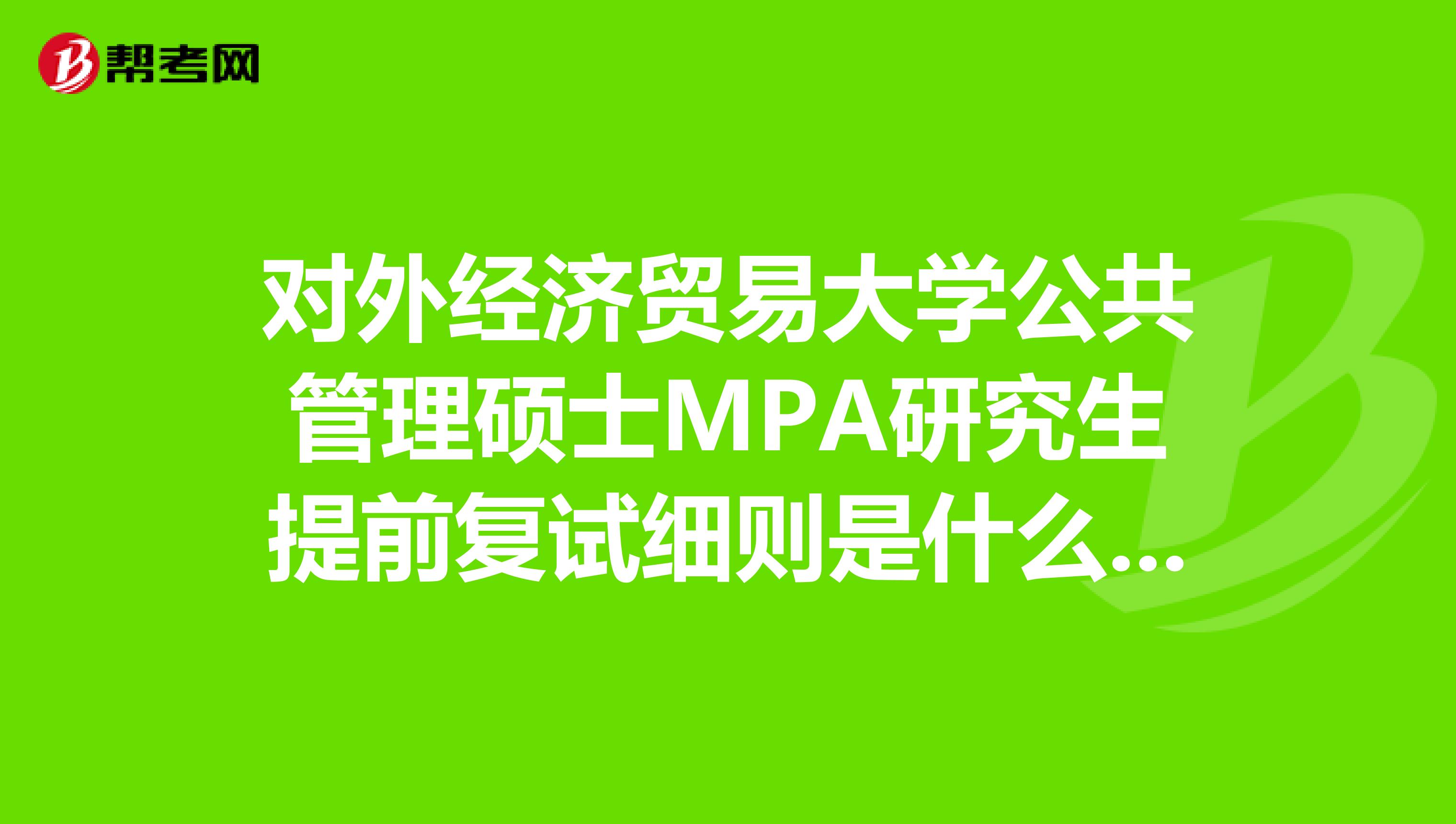 對外經(jīng)濟(jì)貿(mào)易大學(xué)公共管理碩士MPA研究生提前復(fù)試細(xì)則是什么呢?