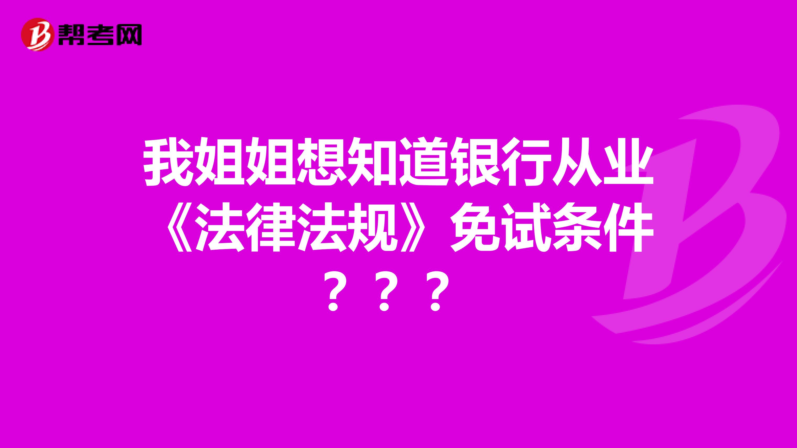 我姐姐想知道银行从业《法律法规》免试条件???