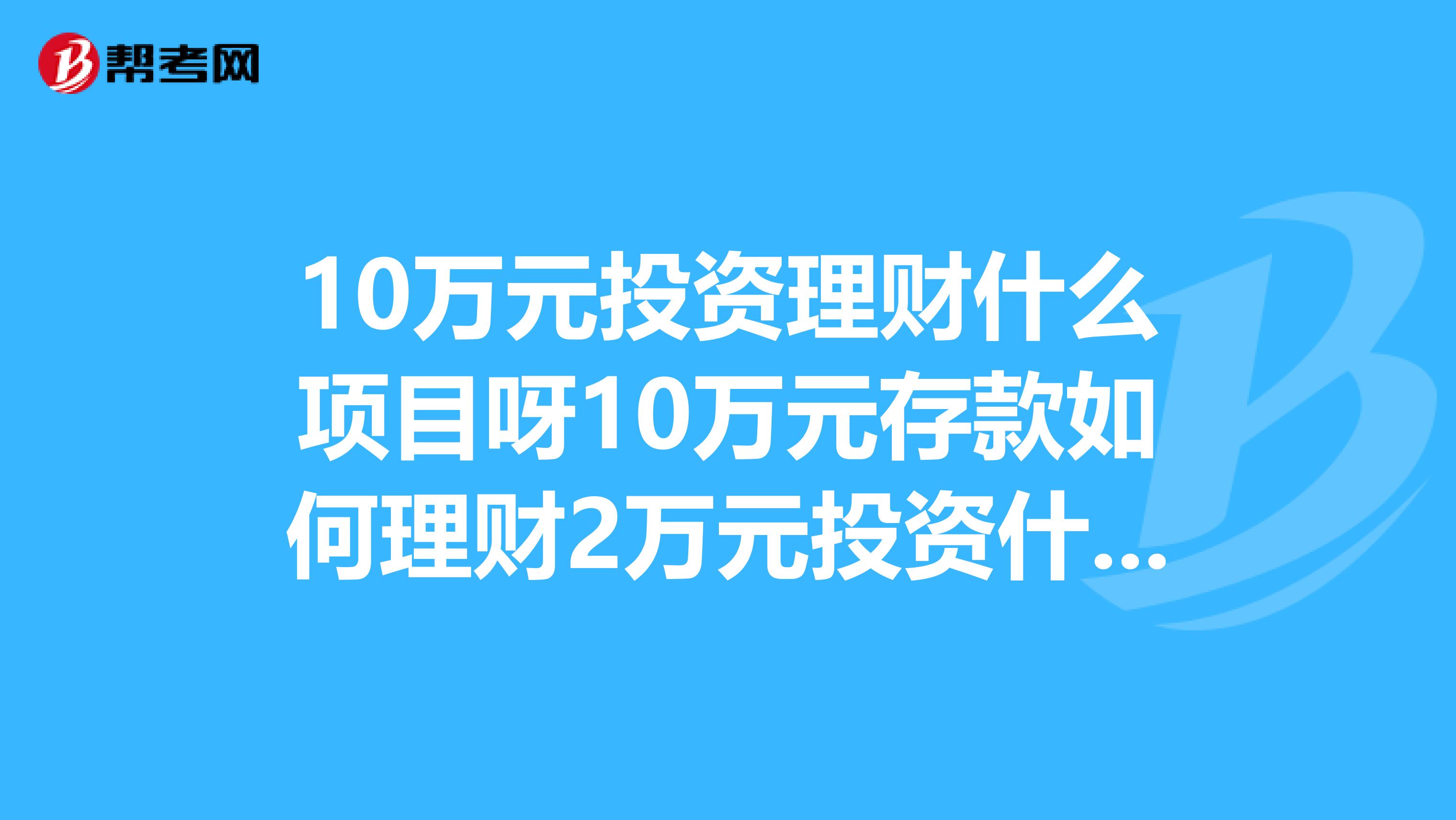 10万元投资理财什么项目呀10万元存款如何理财2万元投资什么好?