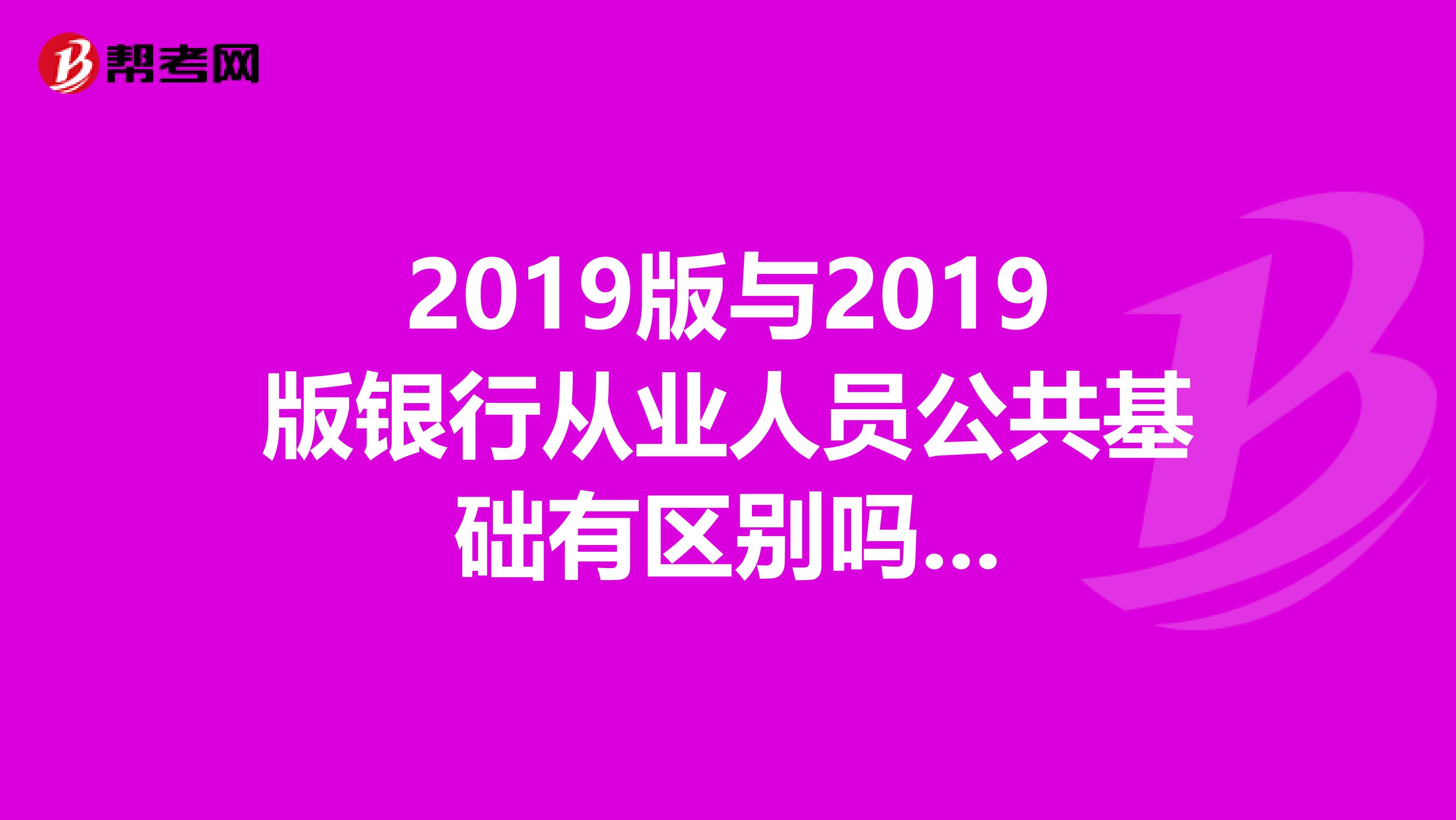 2019版与2019版银行从业人员公共基础有区别吗...