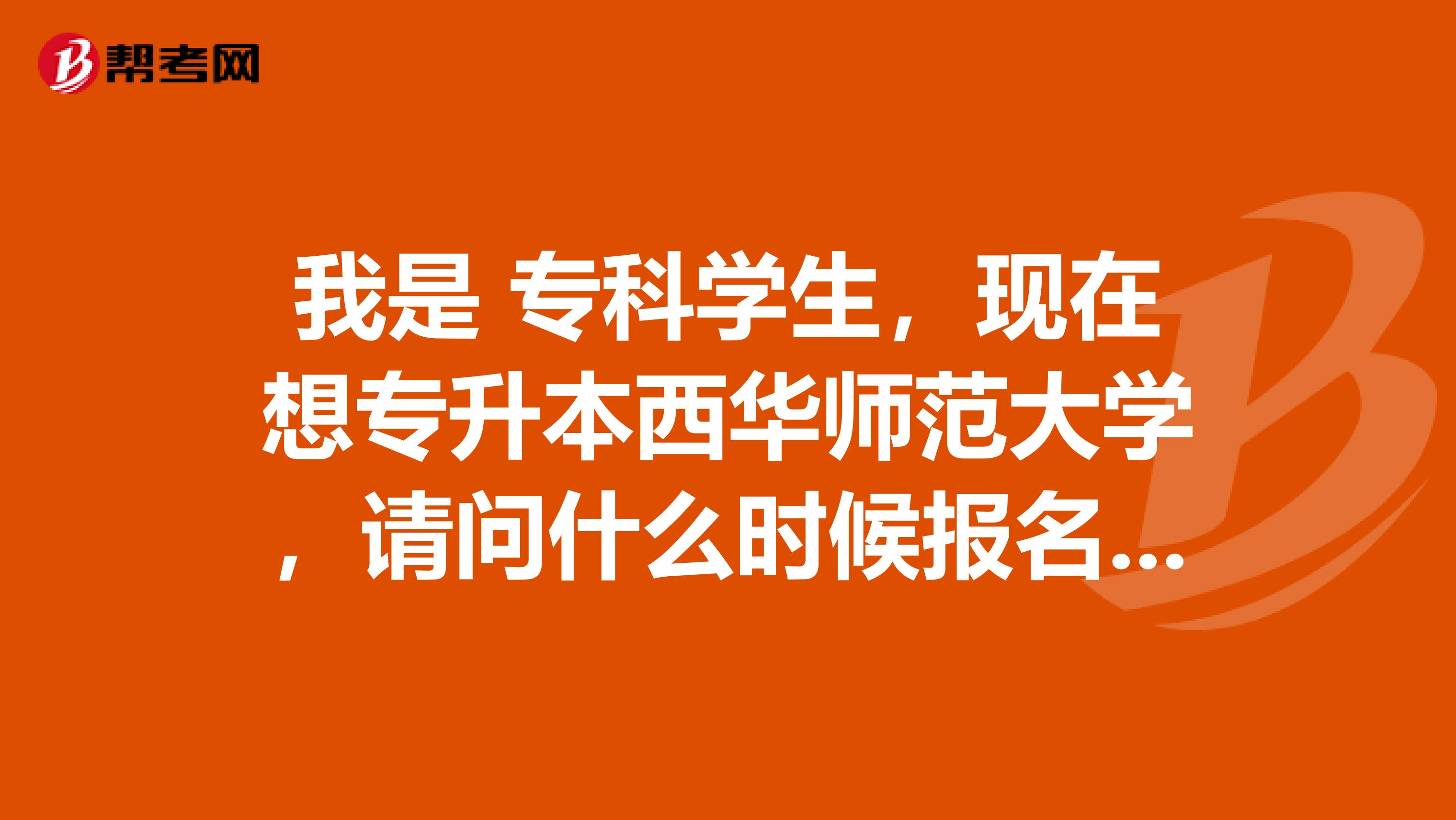 我是 专科学生,现在想专升本西华师范大学,请问什么时候报名,都具体考哪些科目呀?我的专业是英语教育