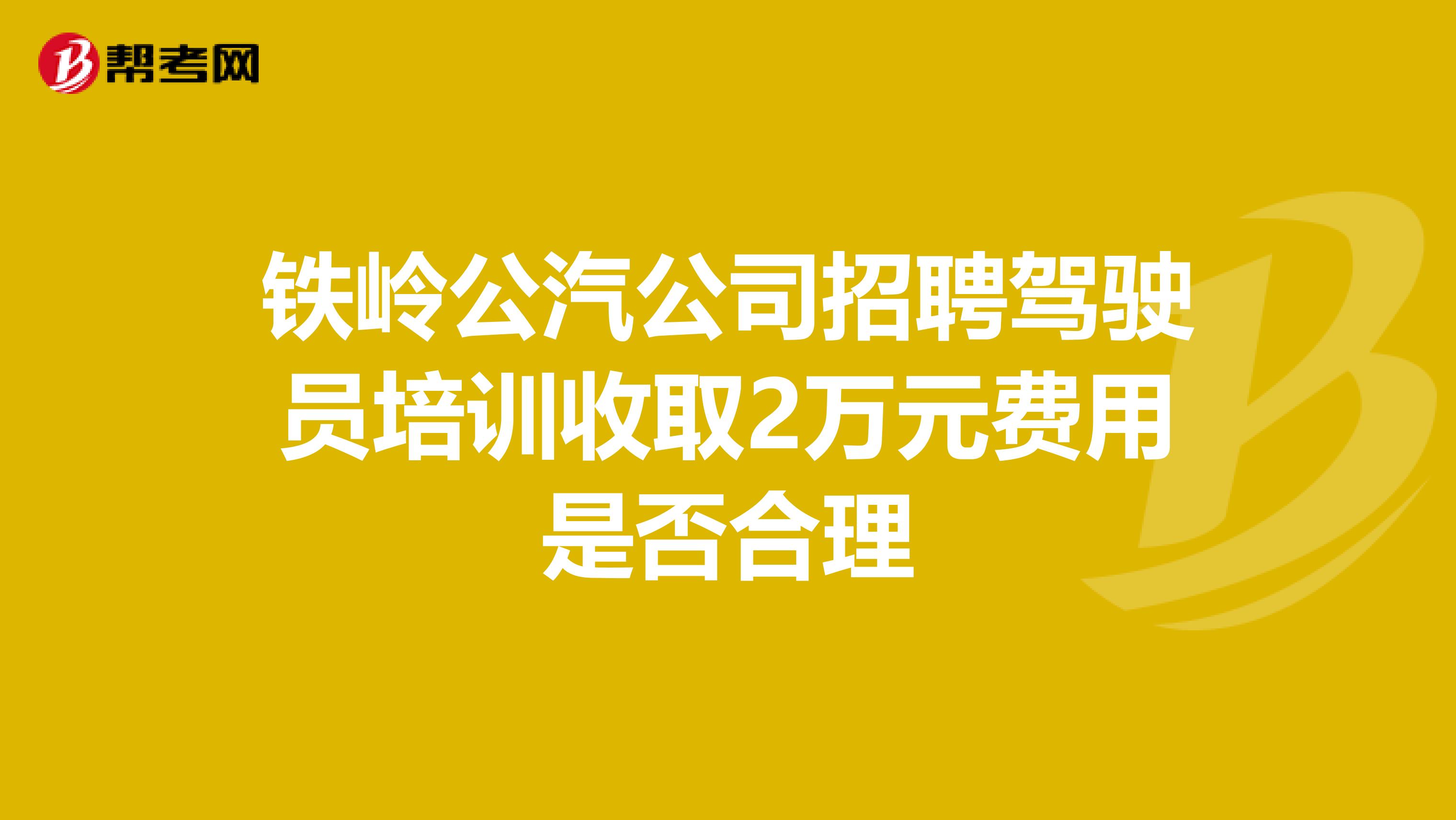 铁岭公汽公司招聘驾驶员培训收取2万元费用是否合理