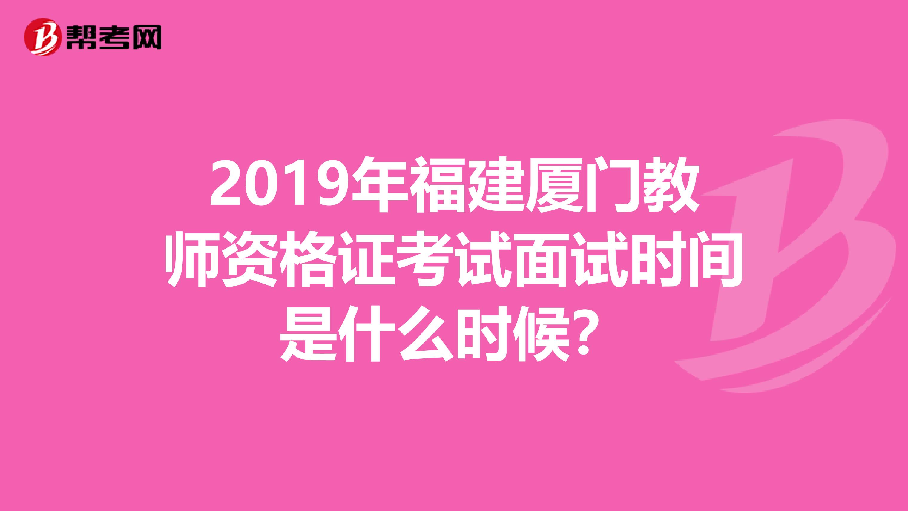 2019年福建厦门教师资格证考试面试时间是什么时候?
