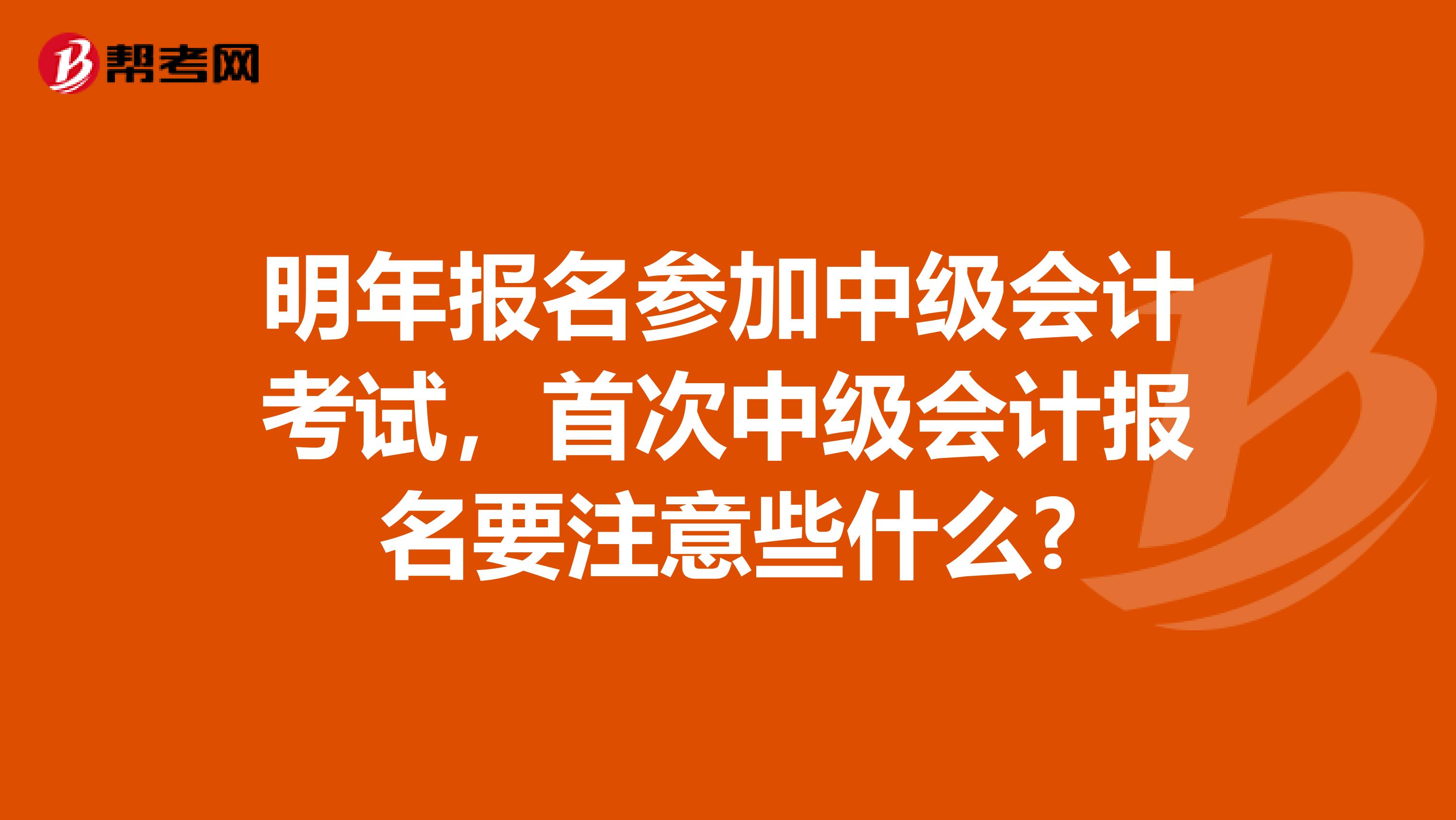 明年报名参加中级会计考试，首次中级会计报名要注意些什么?