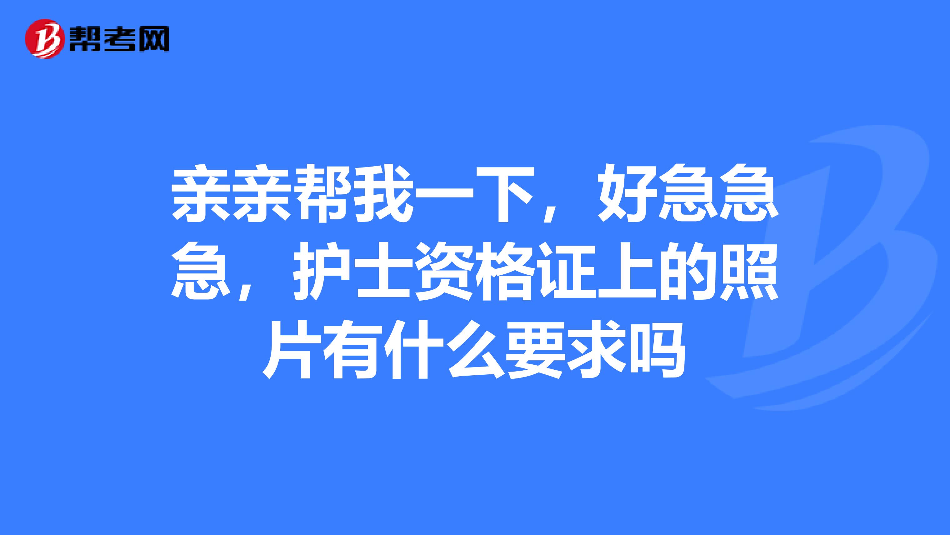 亲亲帮我一下,好急急急,护士资格证上的照片有什么要求吗