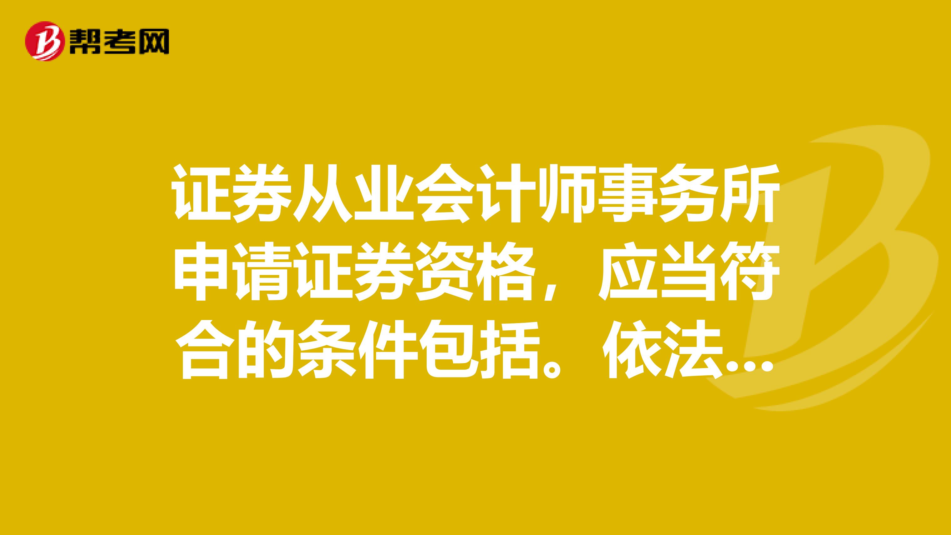 证券从业会计师事务所申请证券资格，应当符合的条件包括。依法成立3年以上，且质量控制制度和内部管理制度健全并有效执行，执业质量和职业道德良好上一年度审计业务收入不少于人民币500万元注册会计师不少于55人有限责任会计师事务所净资产不少于人民币500万元，合伙会计师事