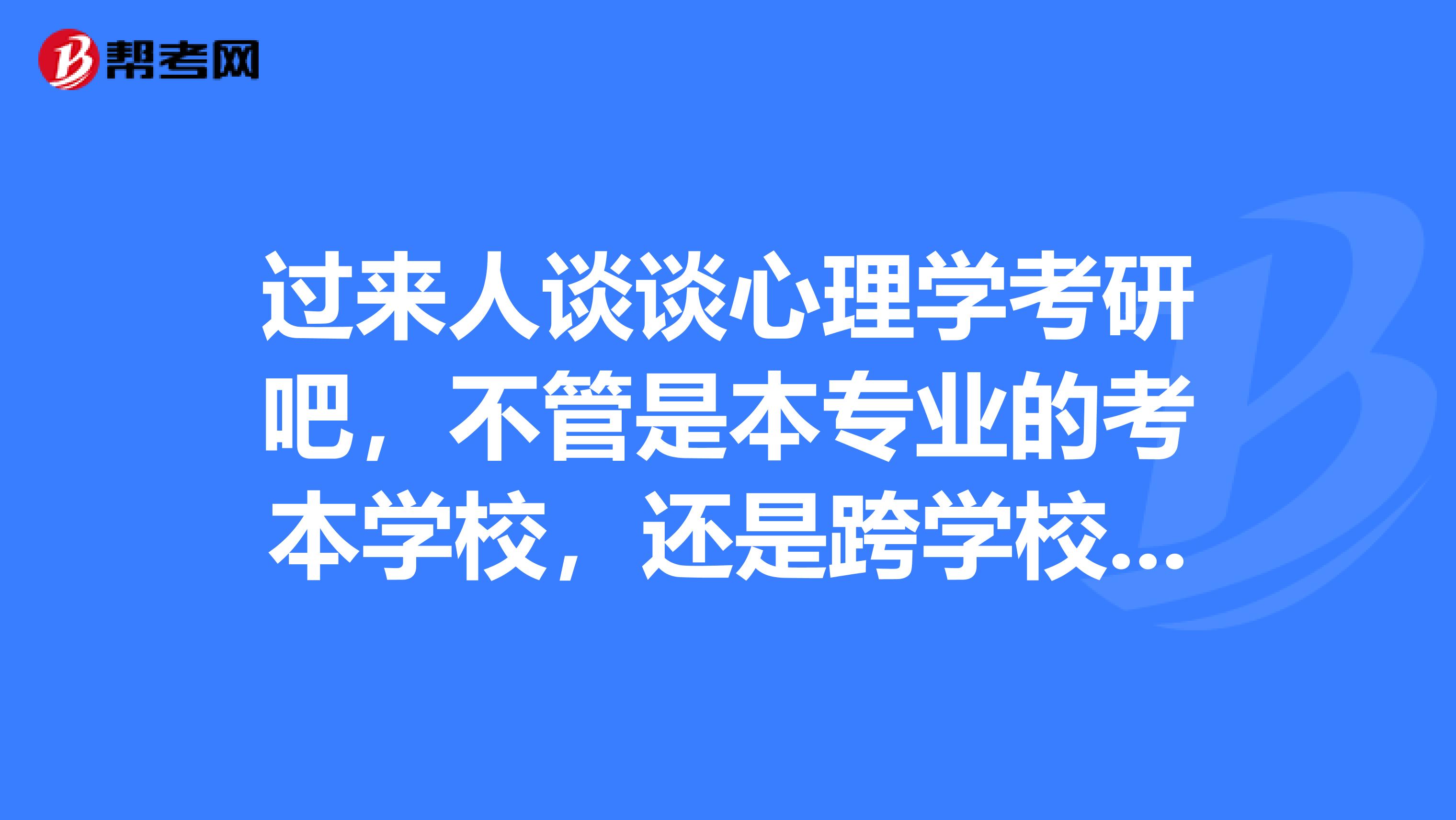 过来人谈谈心理学考研吧，不管是本专业的考本学校，还是跨学校的，跨专业的,