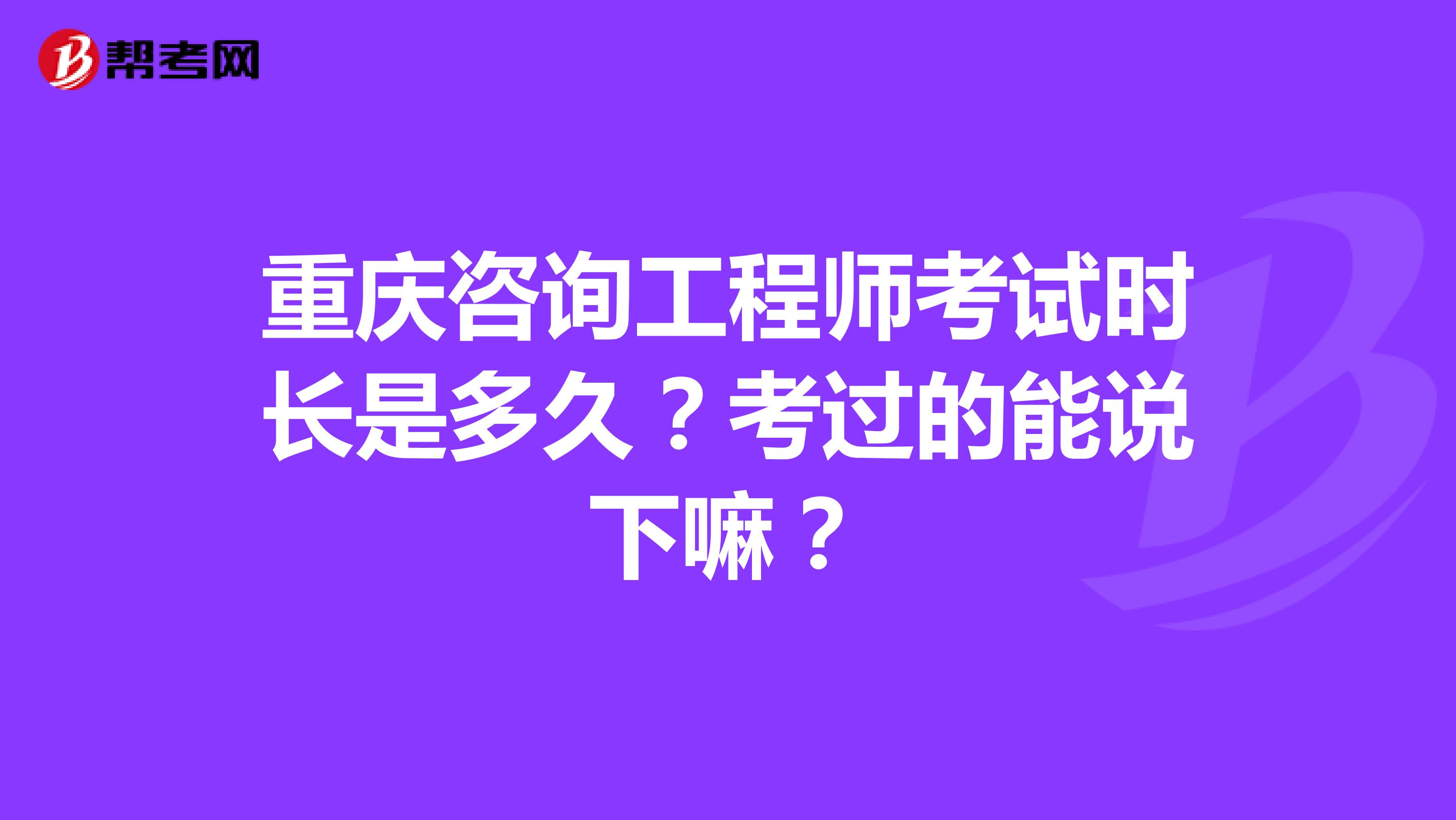 重庆咨询工程师考试时长是多久?考过的能说下嘛?