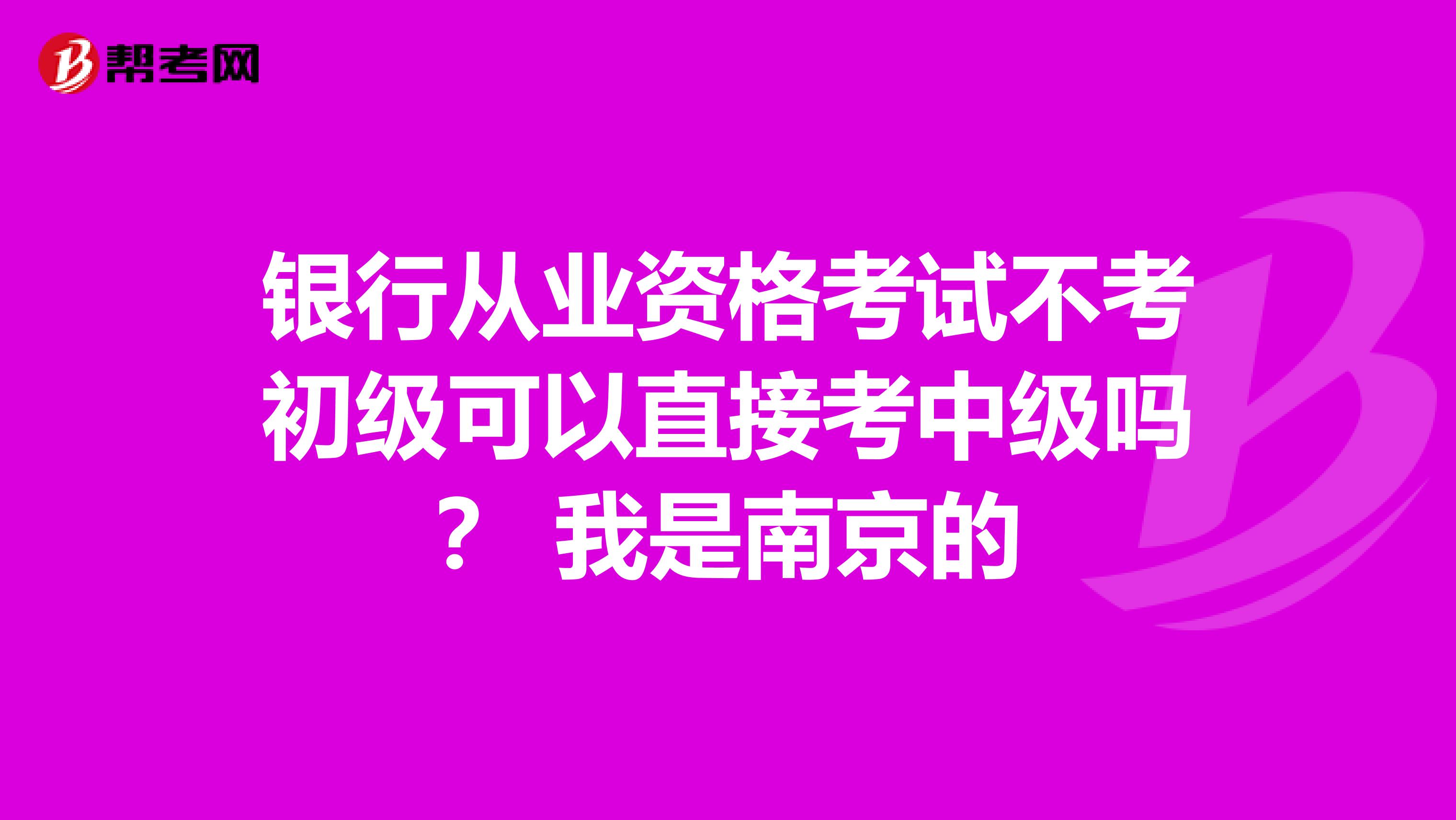 银行从业资格考试不考初级可以直接考中级吗？ 我是南京的