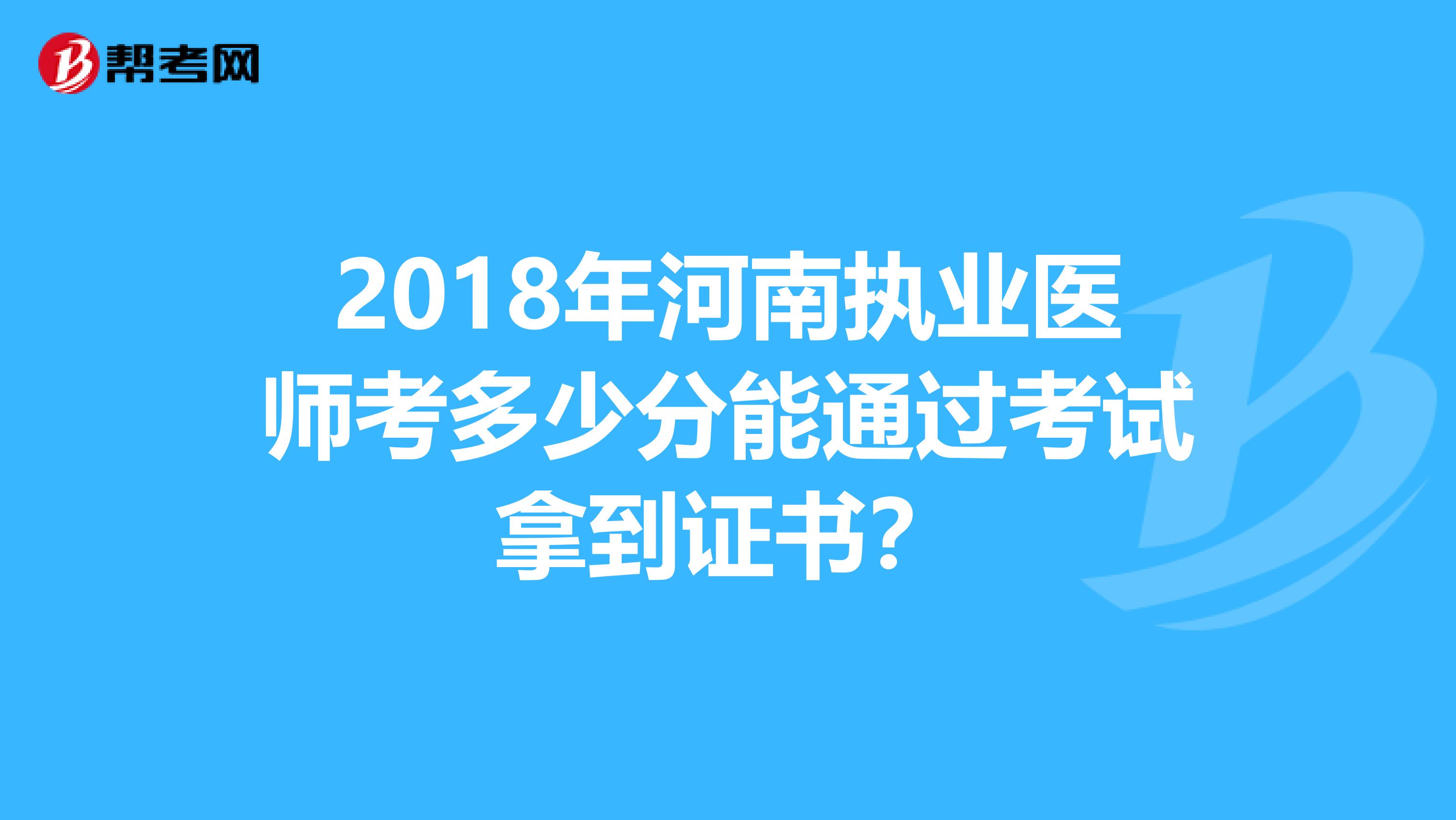 2018年河南执业医师考多少分能通过考试拿到证书？