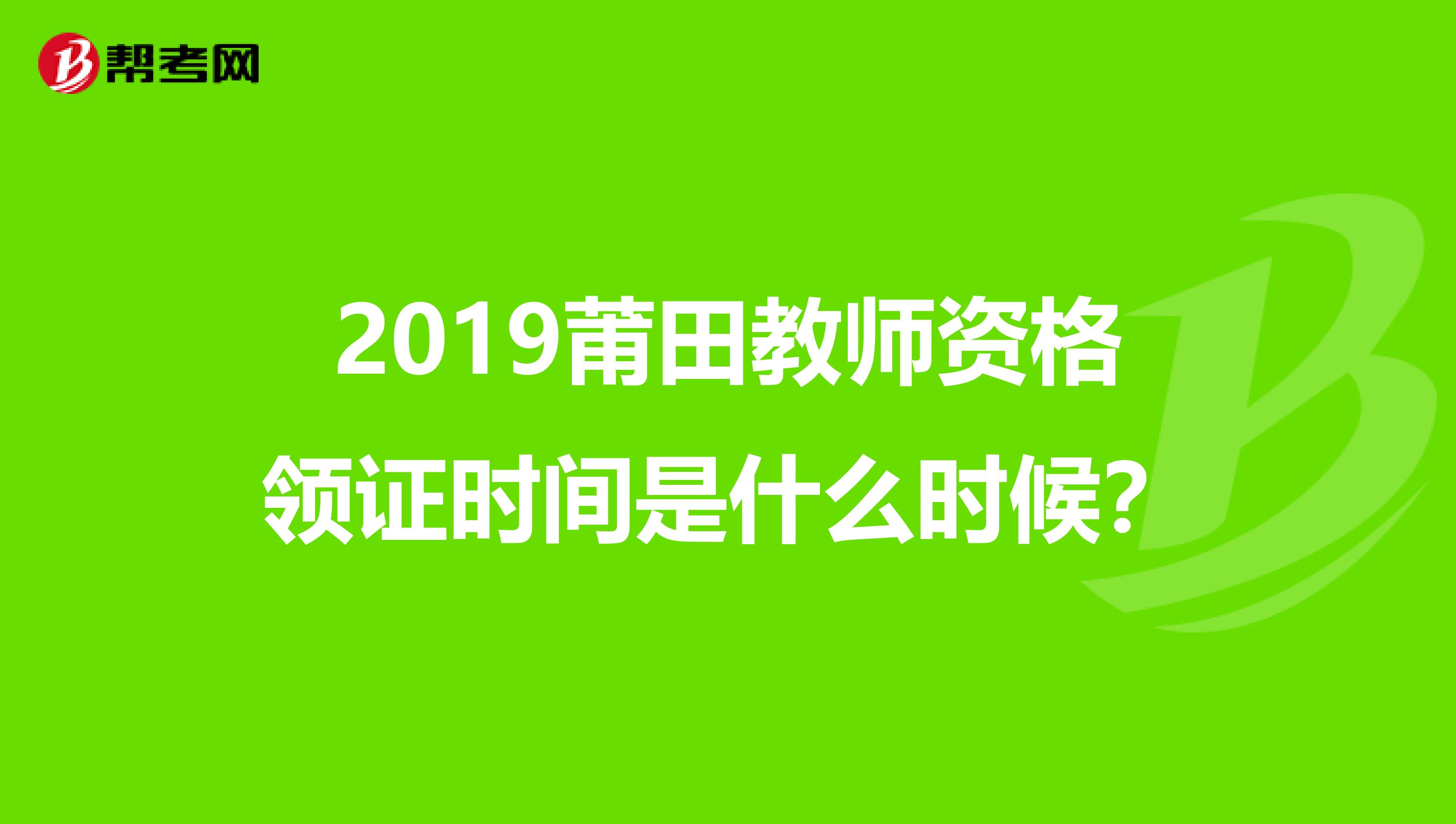 2019莆田教师资格领证时间是什么时候？