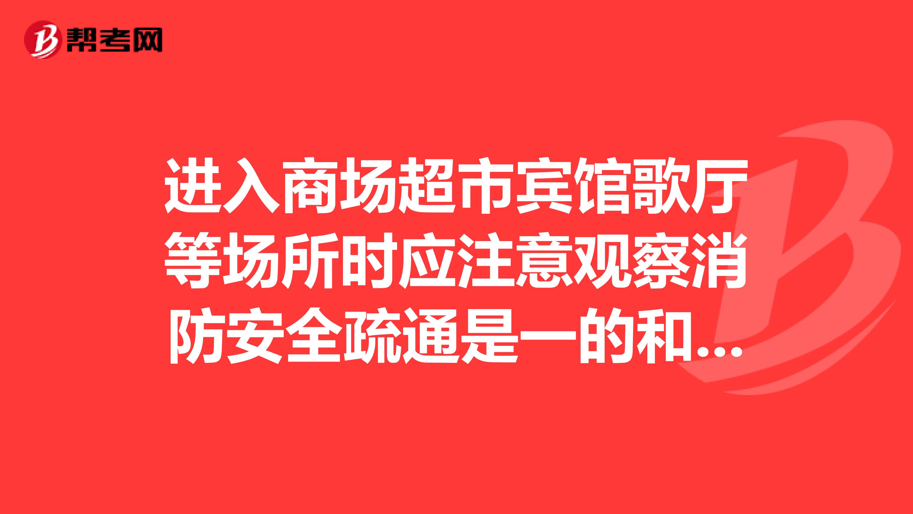 进入商场超市宾馆歌厅等场所时应注意观察消防安全疏通是一的和石发生火灾应立既怎么样