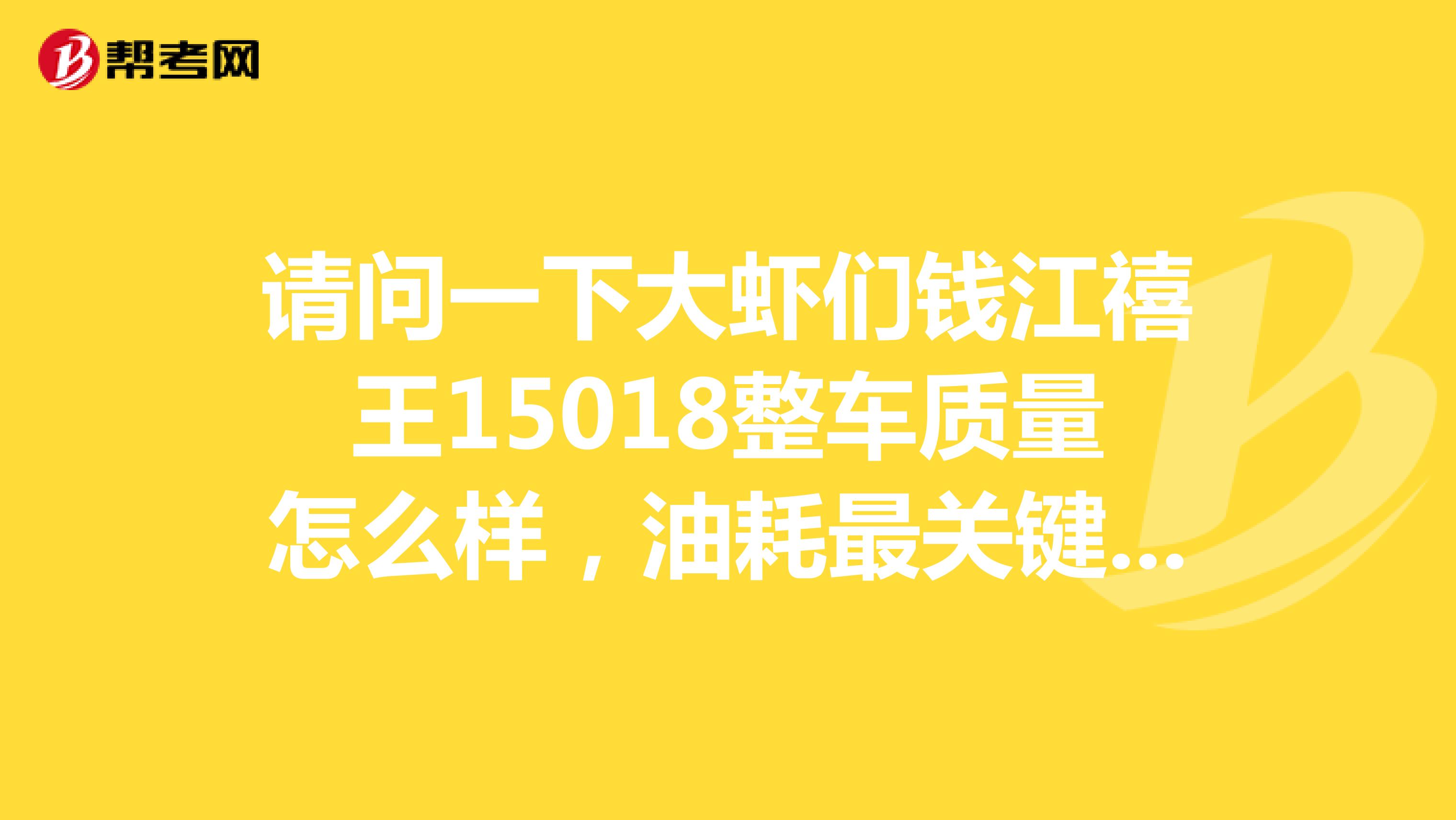 请问一下大虾们钱江禧王15018整车质量怎么样，油耗最关键，多少钱？