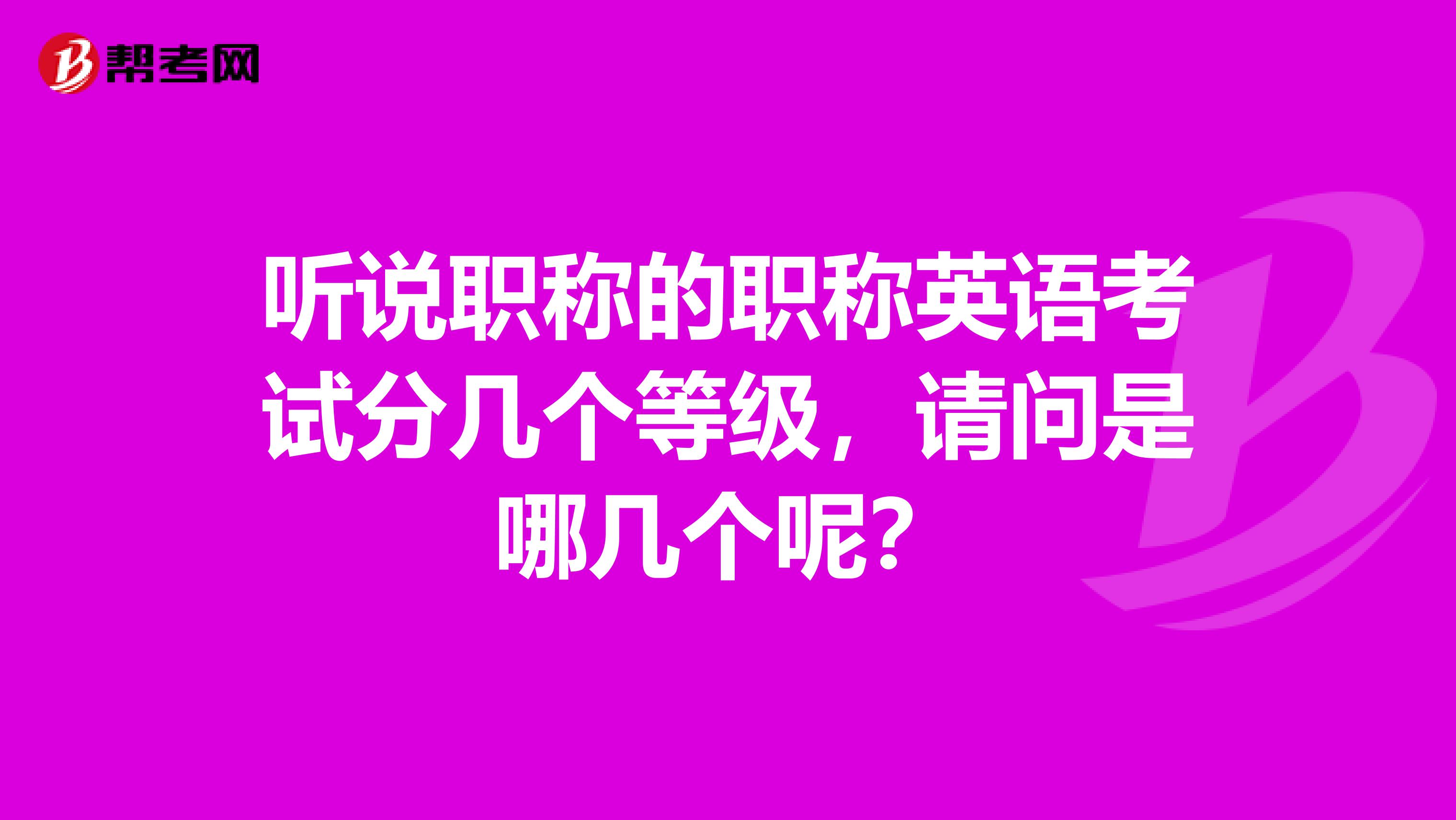 听说职称的职称英语考试分几个等级,请问是哪几个呢?