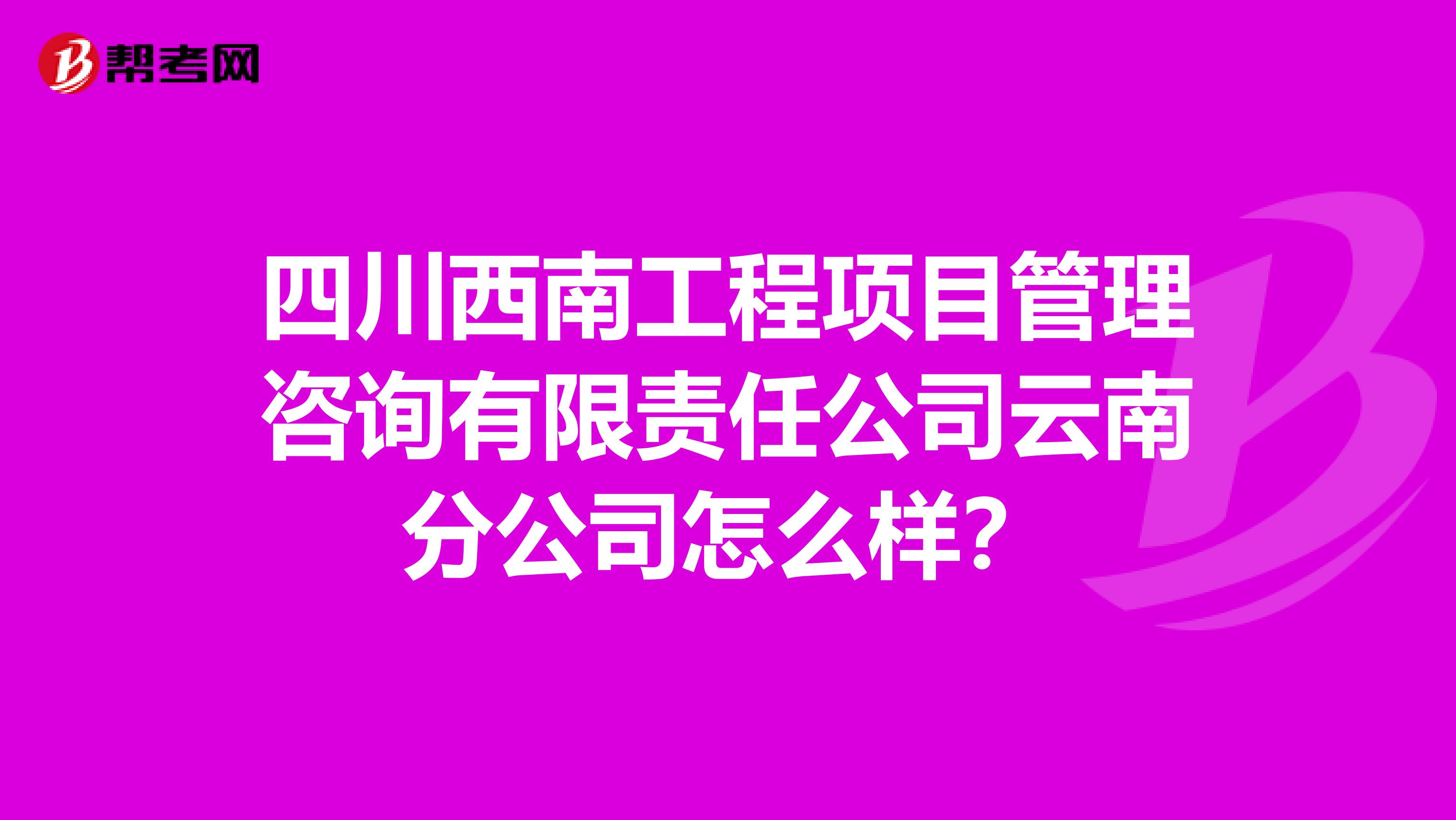 四川西南工程项目管理咨询有限责任公司云南分公司怎么样?