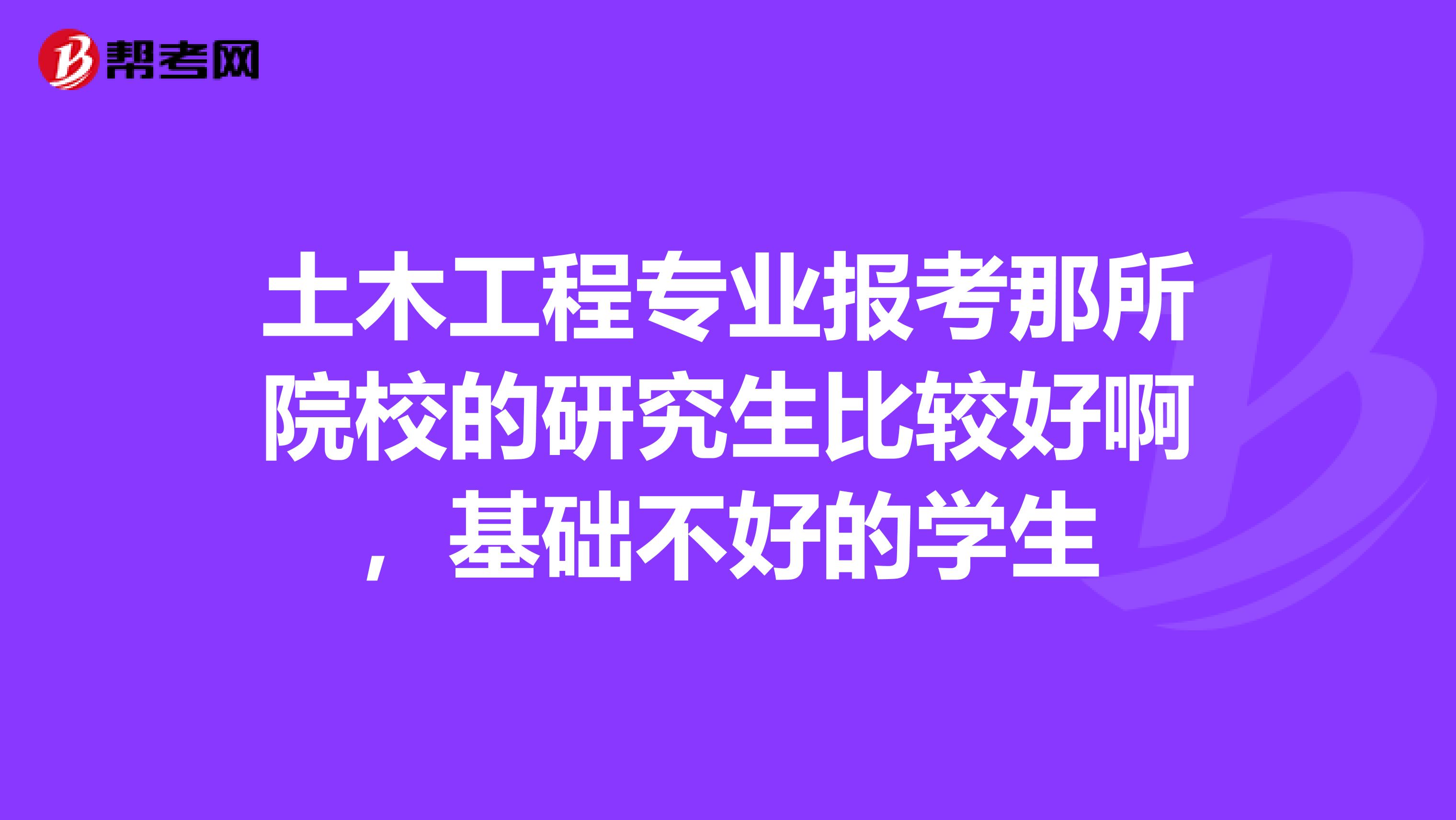 土木工程专业报考那所院校的研究生比较好啊，基础不好的学生