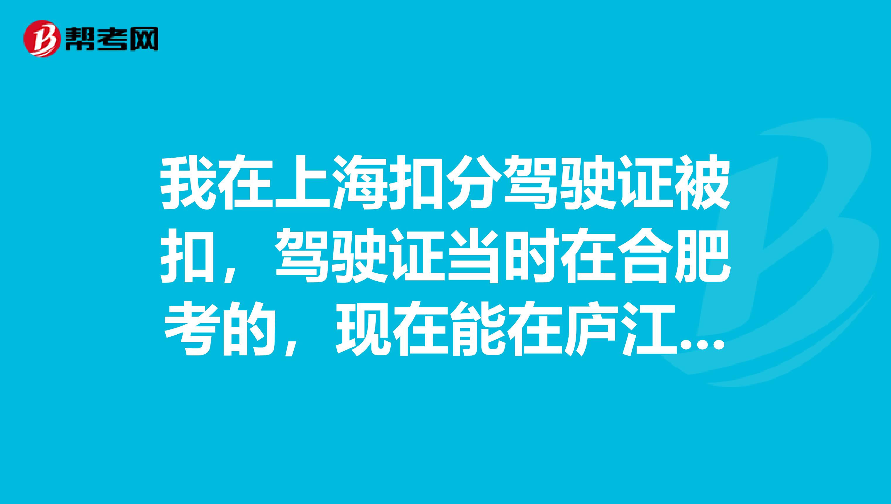 我在上海扣分驾驶证被扣,驾驶证当时在合肥考的,现在能在庐江学习,考试科目一吗