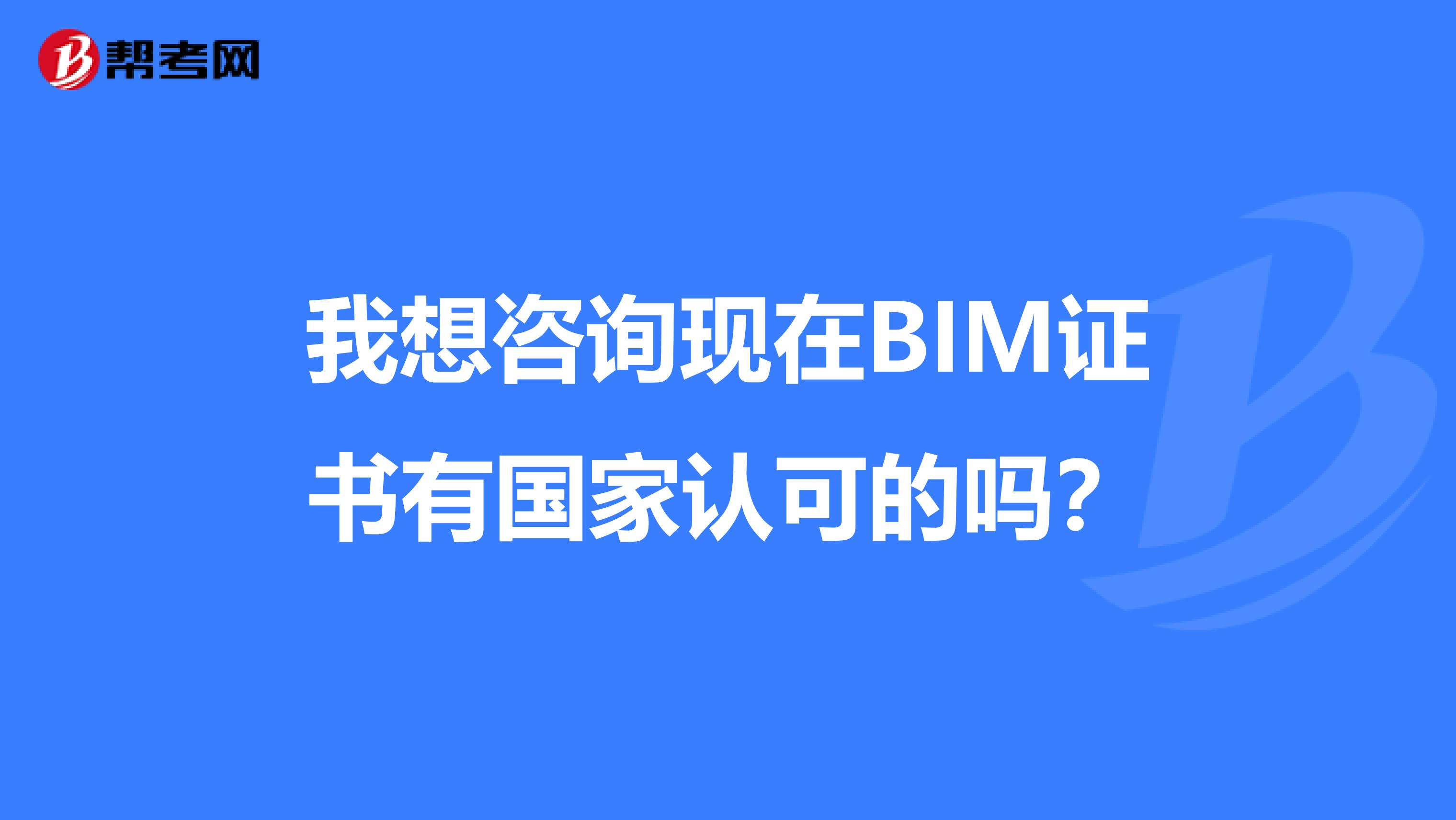 我想咨询现在BIM证书有国家认可的吗？