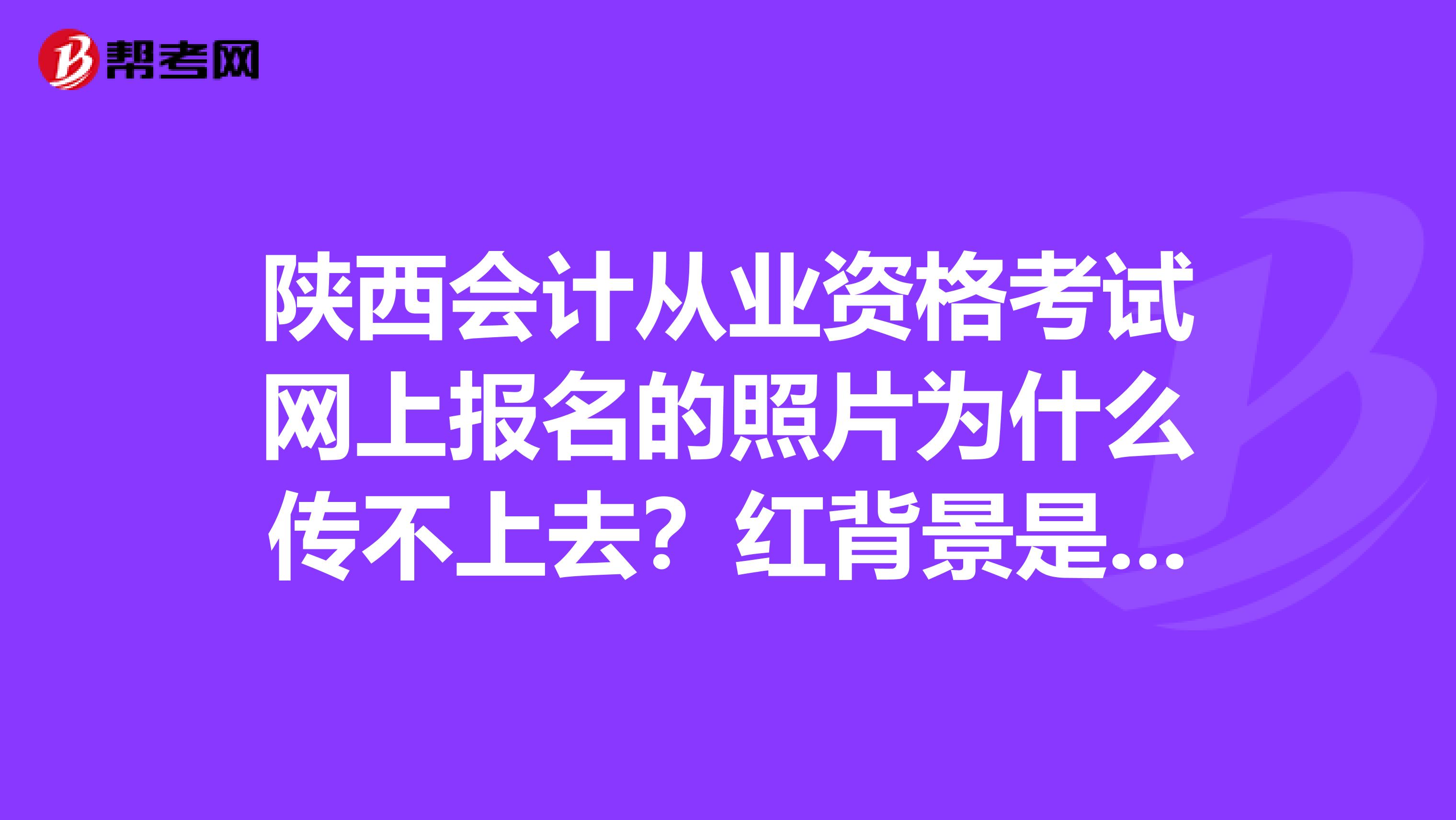 陕西会计从业资格考试网上报名的照片为什么传不上去?红背景是不是不可以?