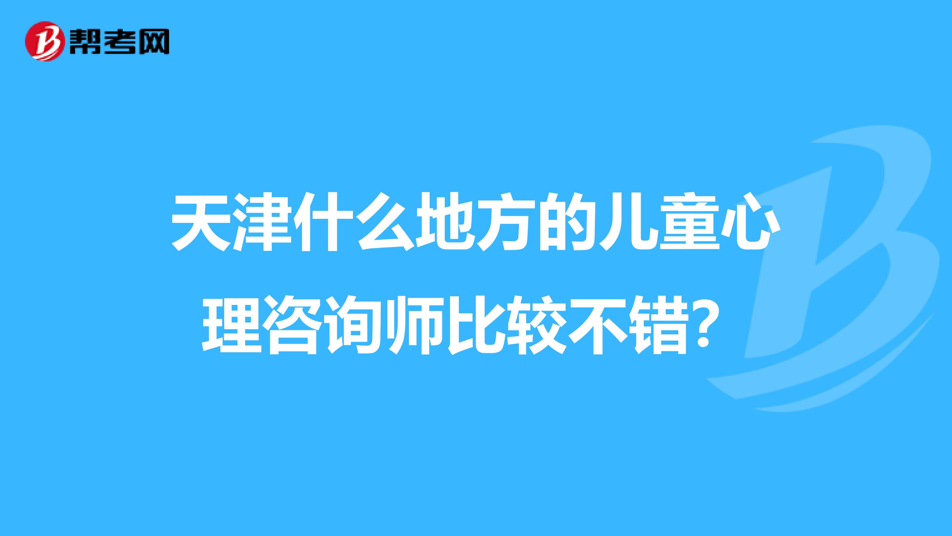 天津什么地方的儿童心理咨询师比较不错?