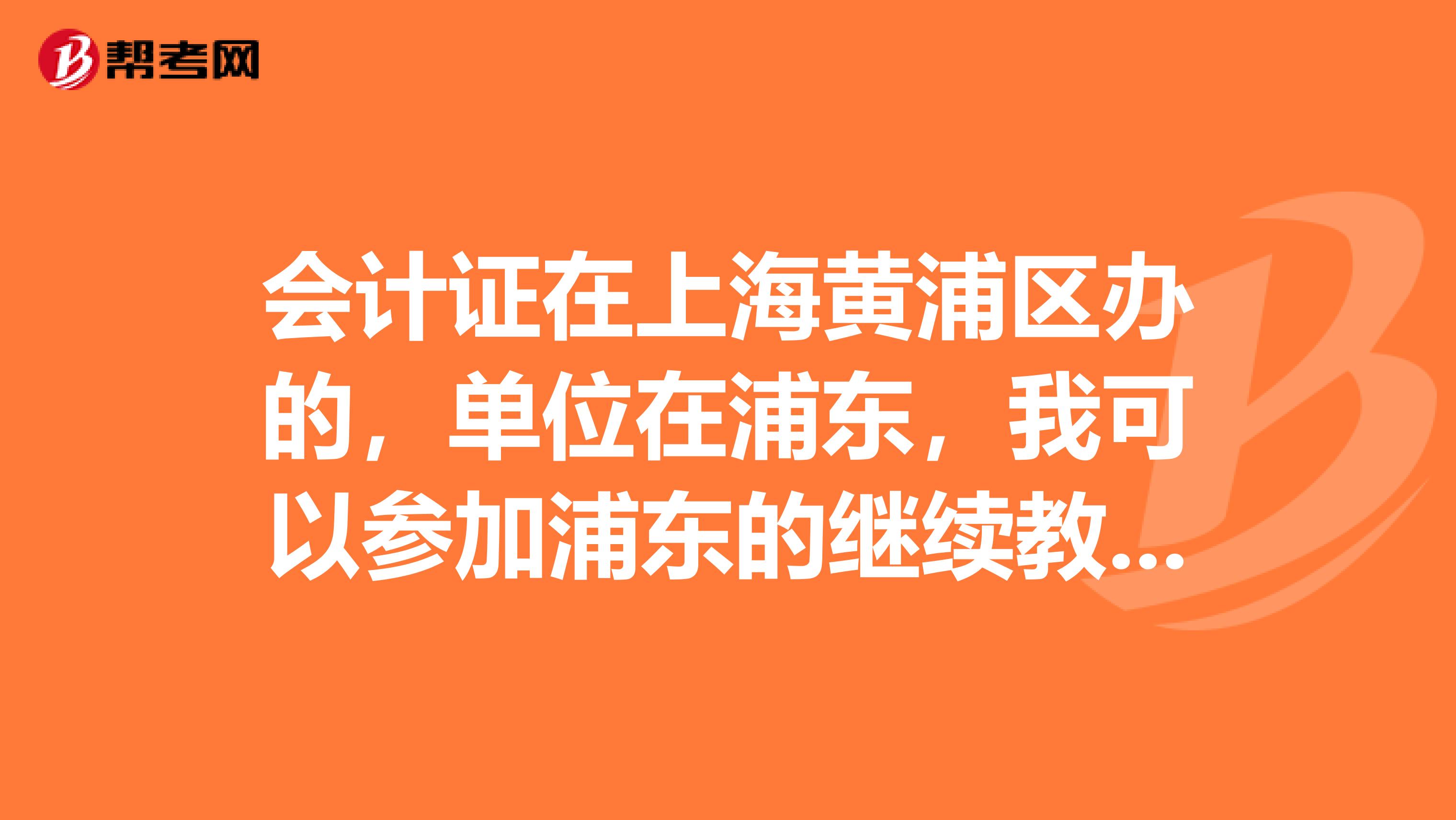 会计证在上海黄浦区办的,单位在浦东,我可以参加浦东的继续教育吗?