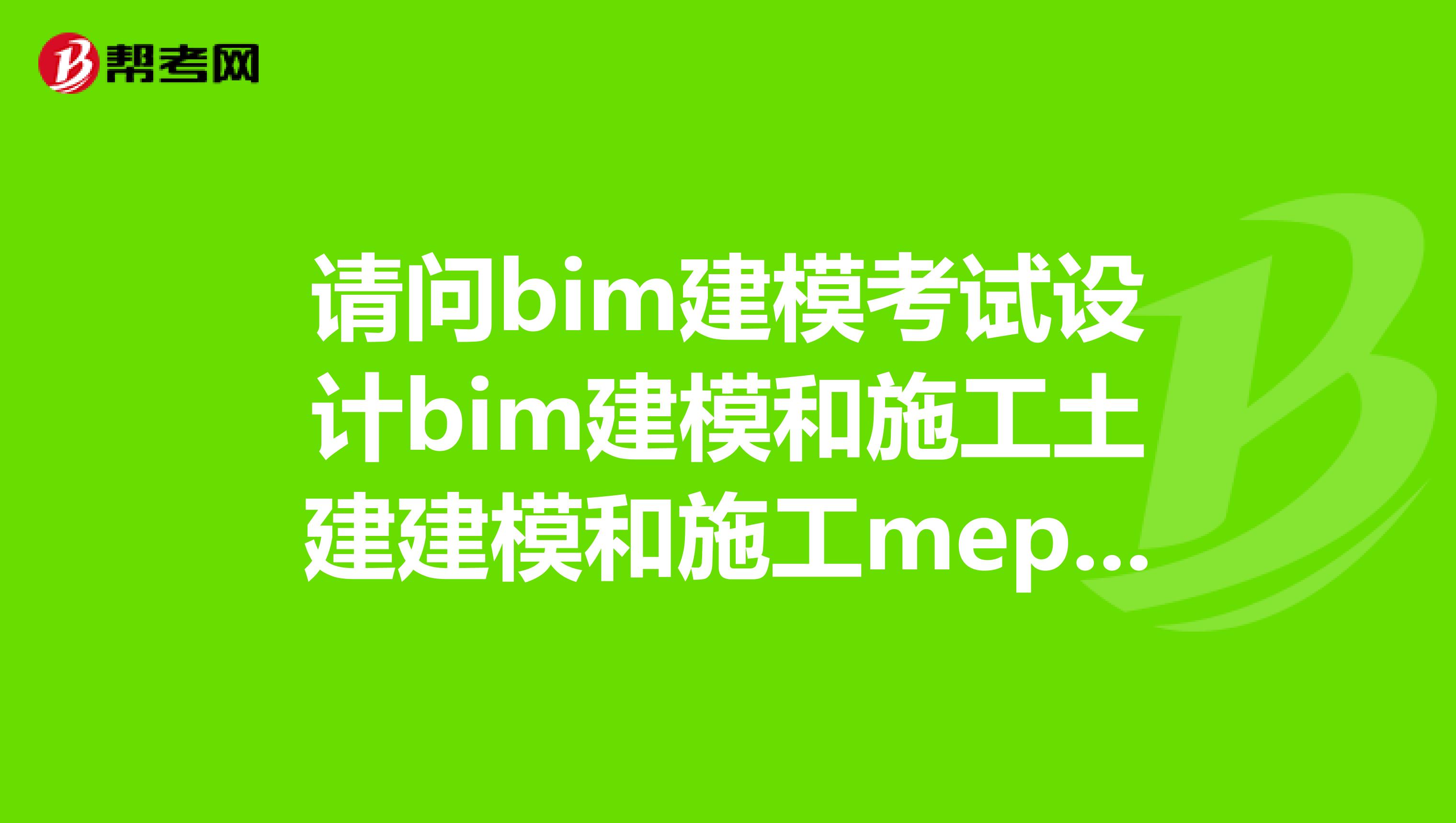 请问bim建模考试设计bim建模和施工土建建模和施工mep建模哪个简单?