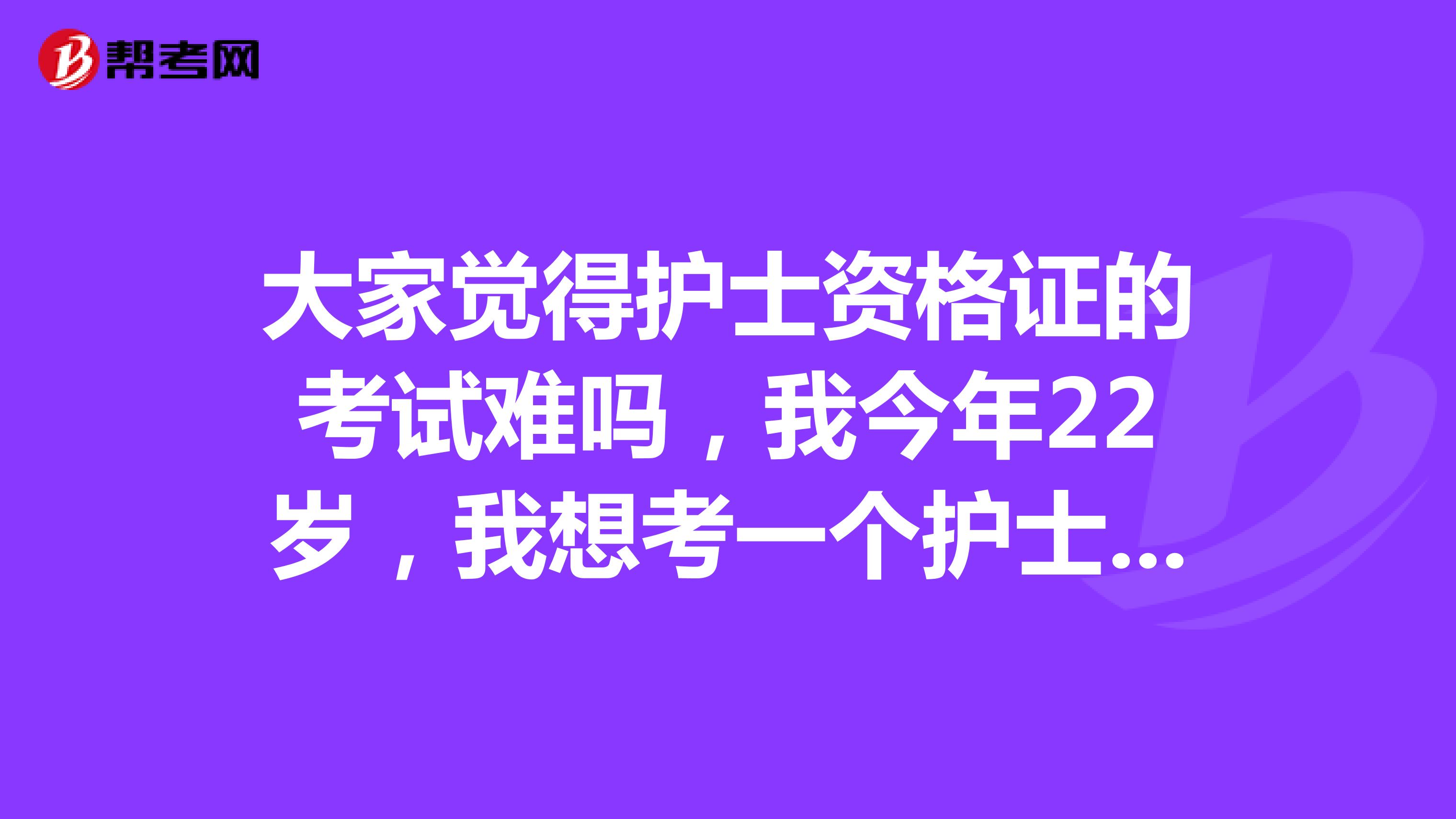 大家觉得护士资格证的考试难吗,我今年22岁,我想考一个护士资格证书