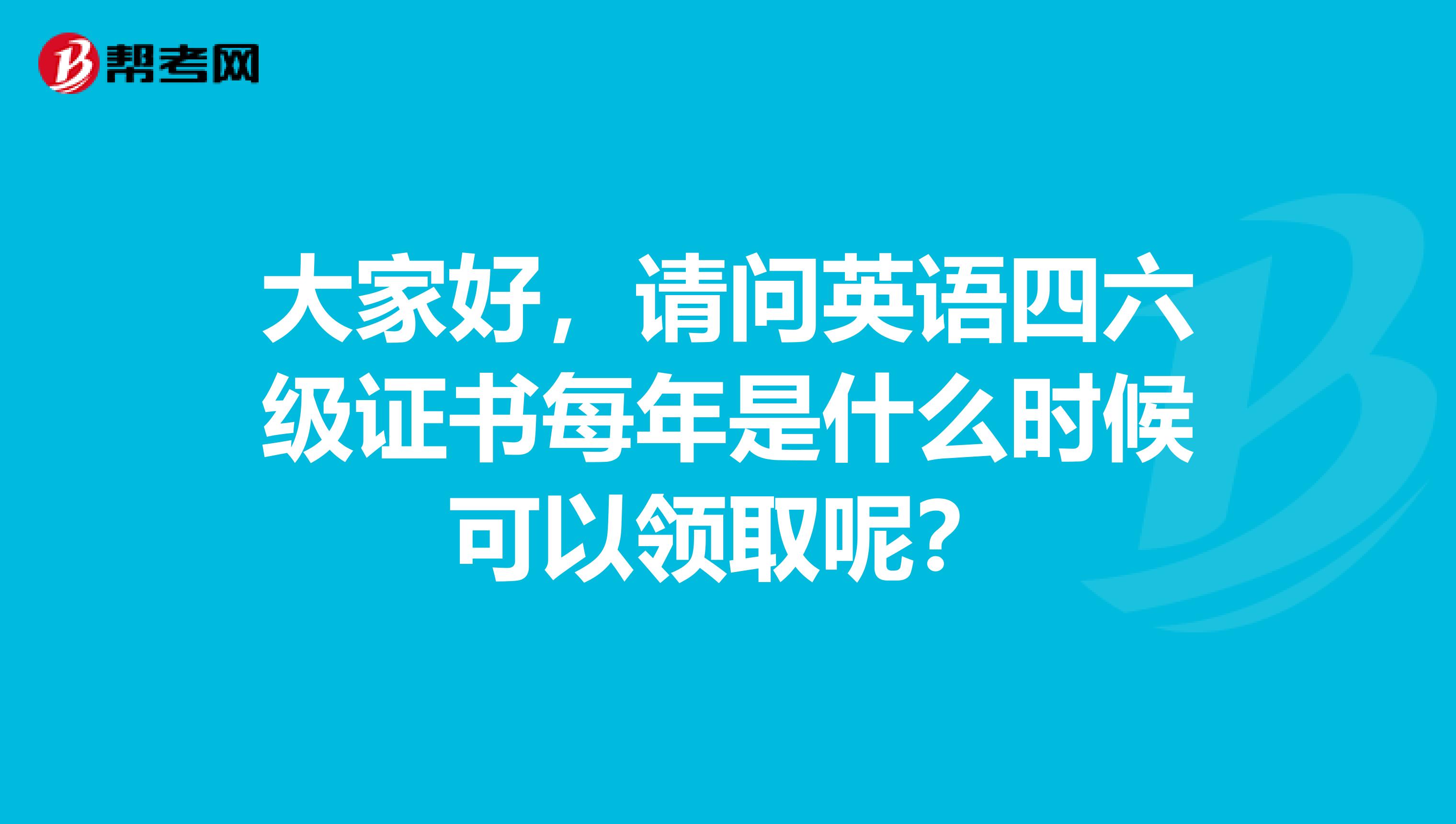 大家好，请问英语四六级证书每年是什么时候可以领取呢？