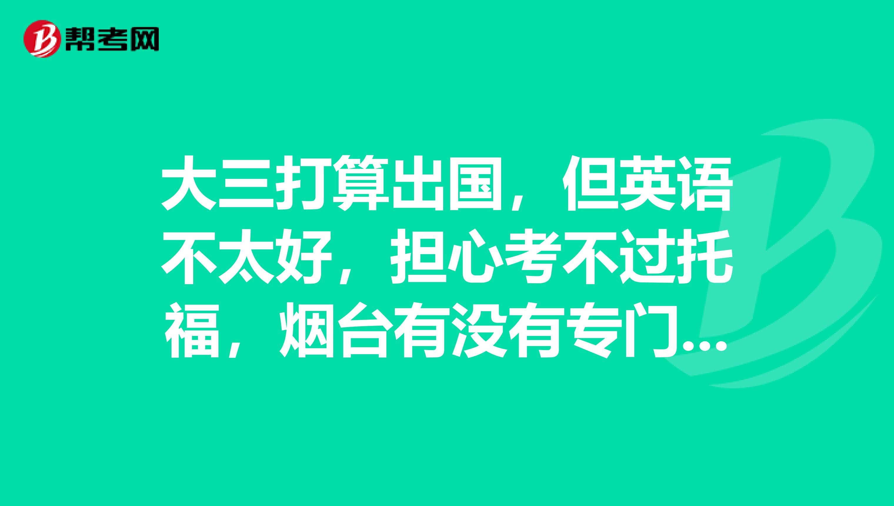 大三打算出国，但英语不太好，担心考不过托福，烟台有没有专门的托福培训机构啊