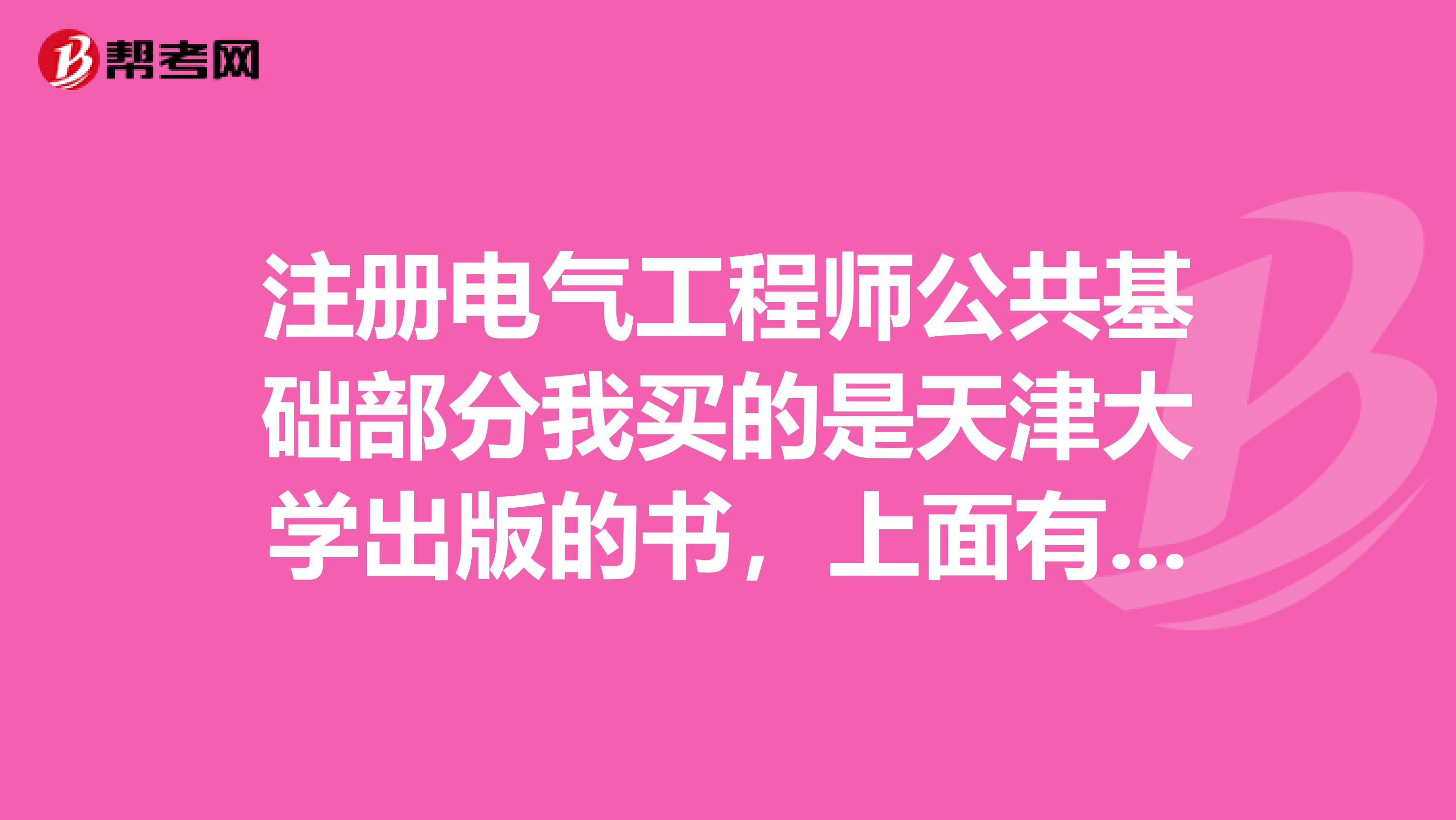 注冊電氣工程師公共基礎(chǔ)部分我買的是天津大學(xué)出版的書，上面有很多例題，請問考試時的試題和書上的一樣嗎