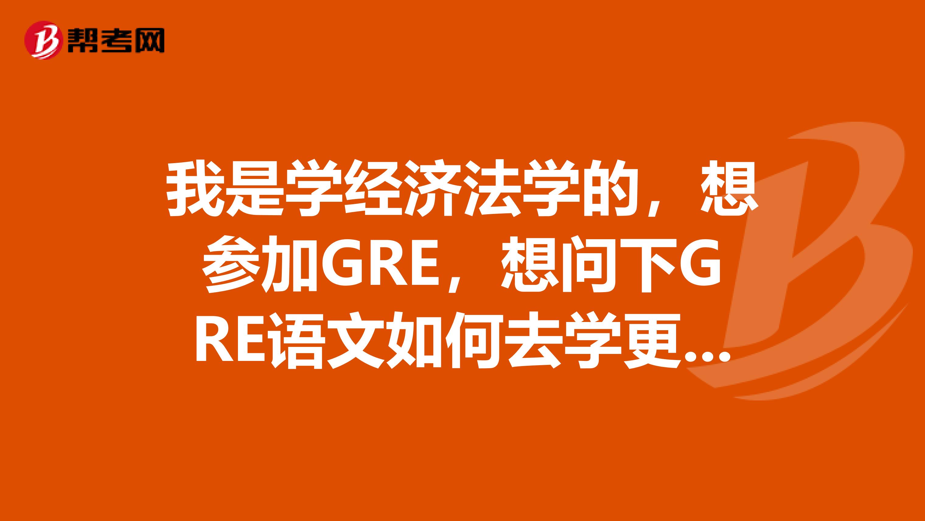 我是学经济法学的,想参加GRE,想问下GRE语文如何去学更高效的去备考?