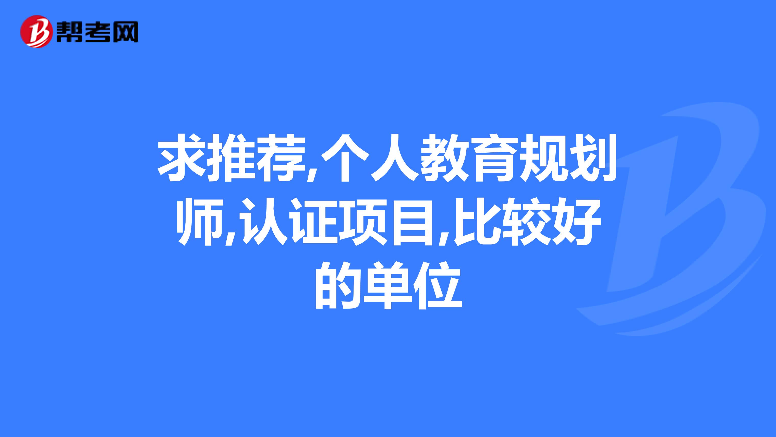 求推荐,个人教育规划师,认证项目,比较好的单位