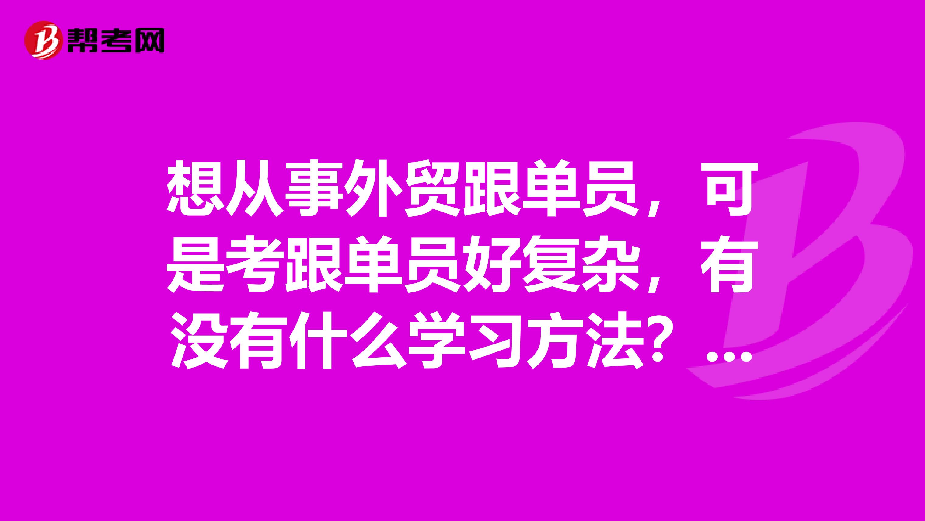 想从事外贸跟单员,可是考跟单员好复杂,有没有什么学习方法?我刚毕业,学汉语国际教育专业的。