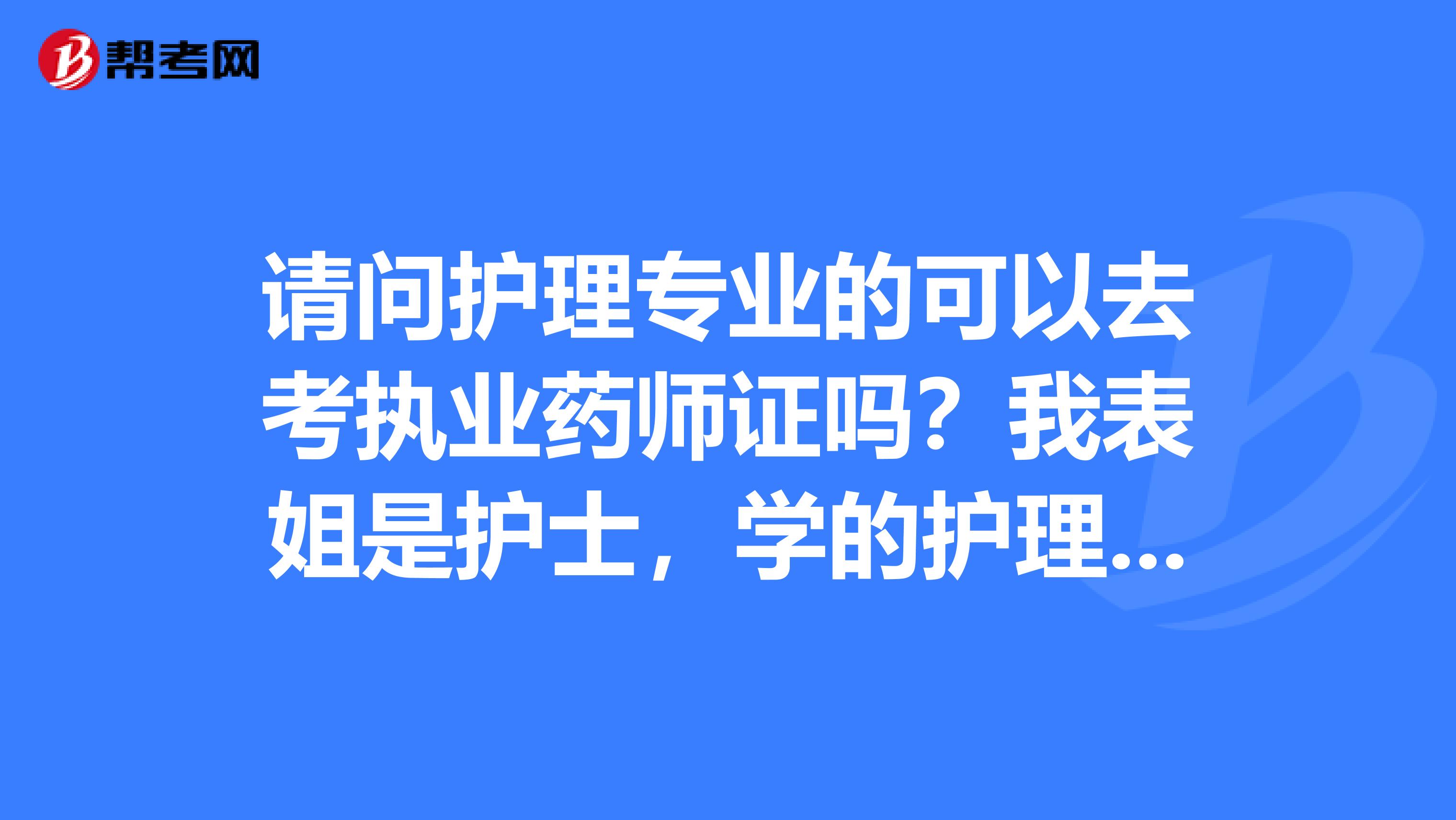 请问护理专业的可以去考执业药师证吗?我表姐是护士,学的护理,家里喊她考一个执业药师回去开药店