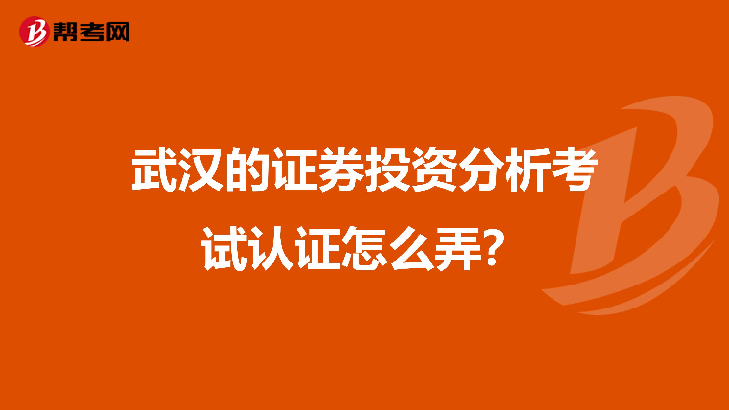 武汉的证券投资分析考试认证怎么弄?