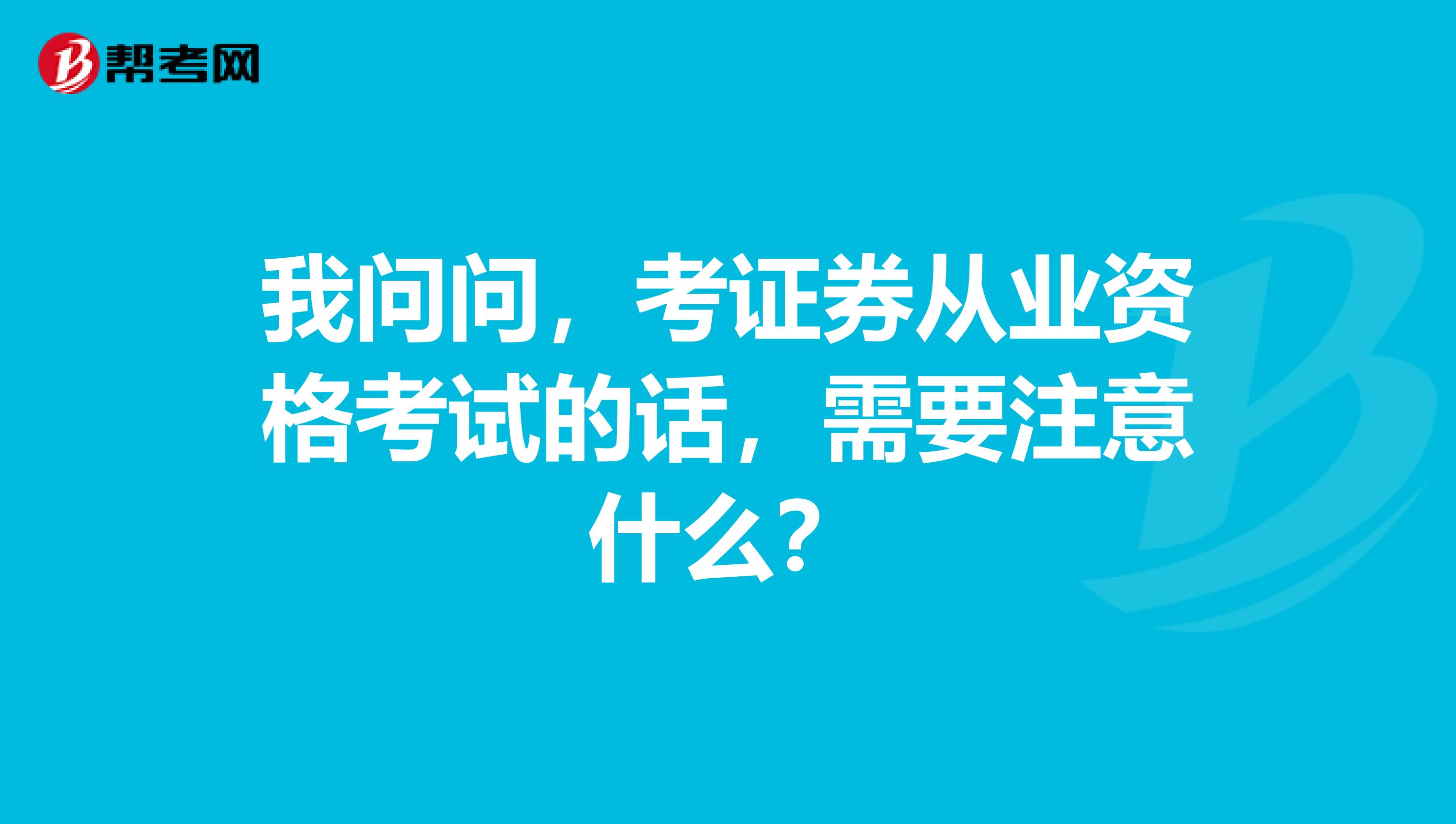 我问问,考证券从业资格考试的话,需要注意什么?
