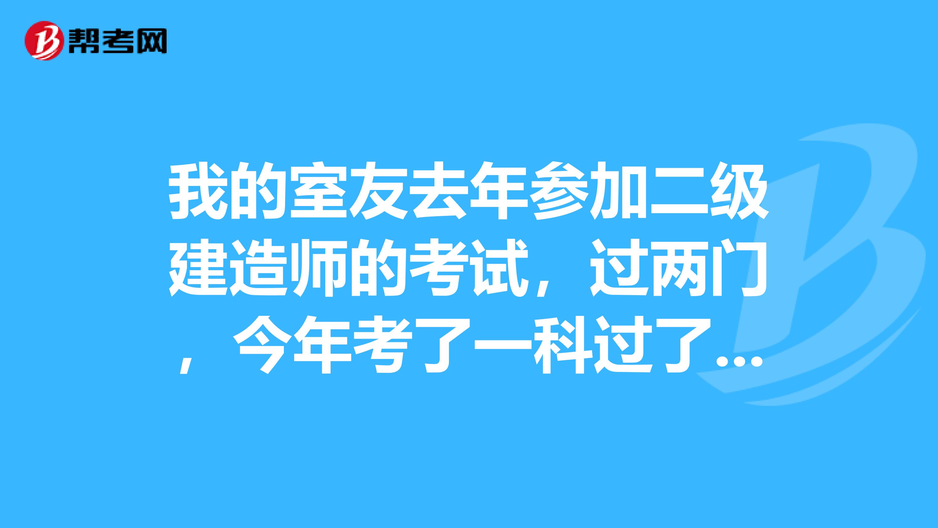 我的室友去年参加二级建造师的考试，过两门，今年考了一科过了，但查询成绩去年的两科为0分，请问过了吗？