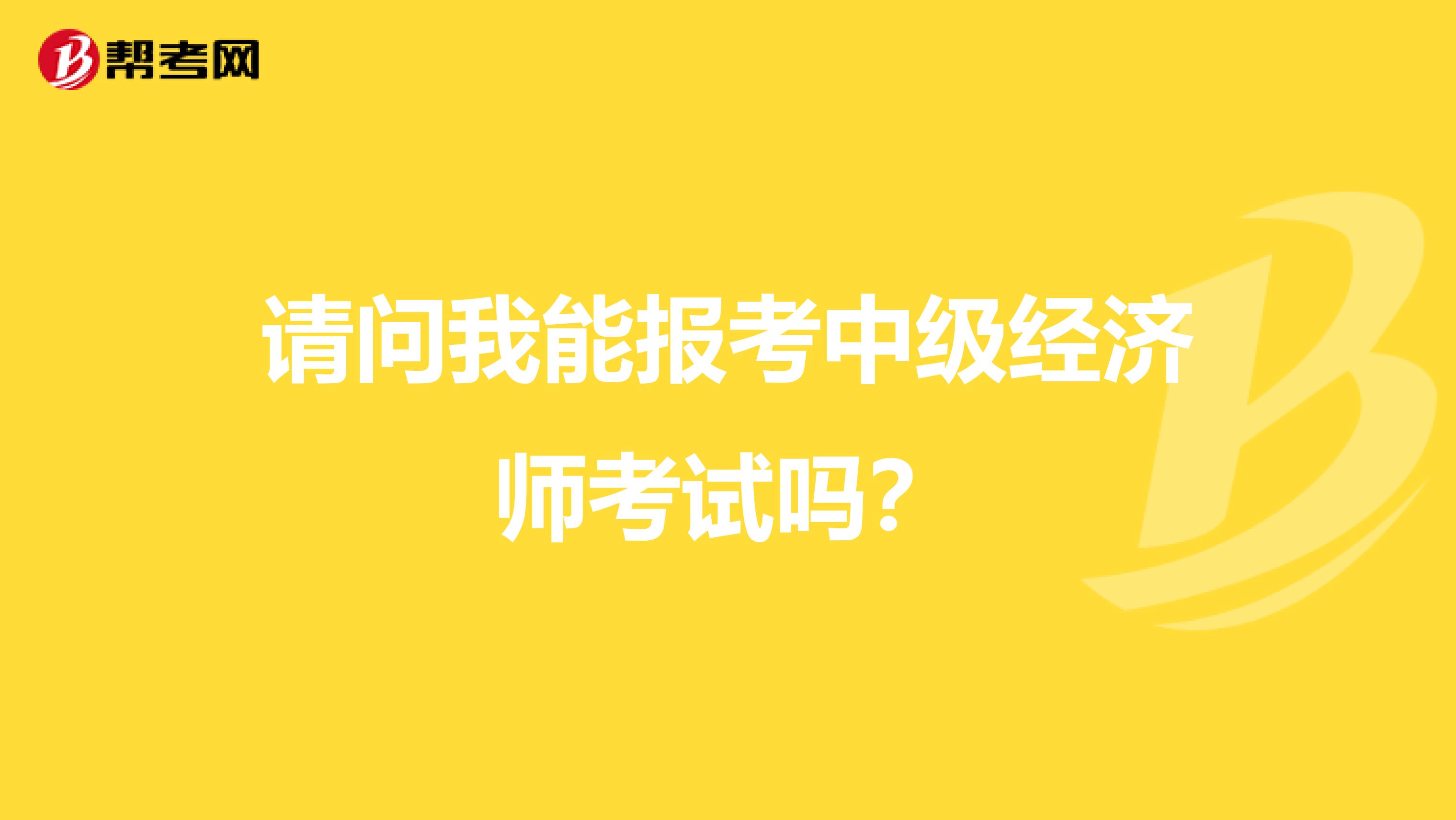 请问我能报考中级经济师考试吗?