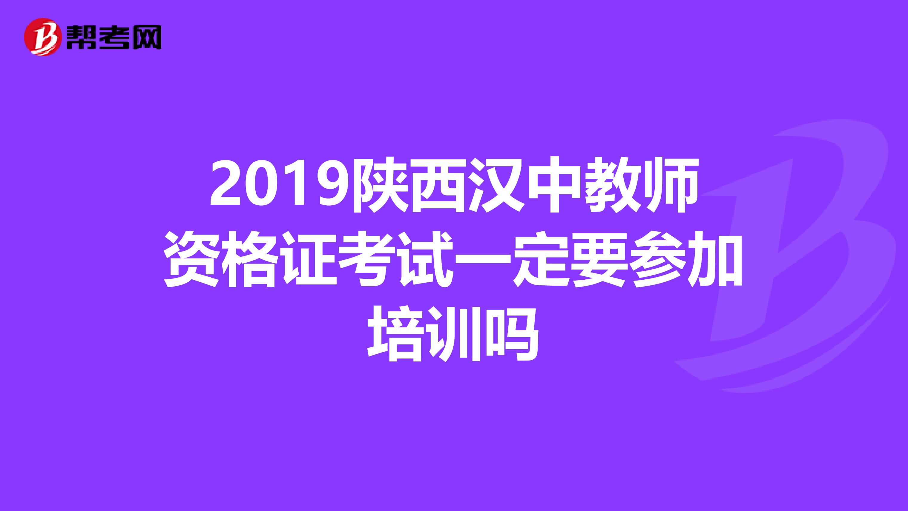 2019陕西汉中教师资格证考试一定要参加培训吗
