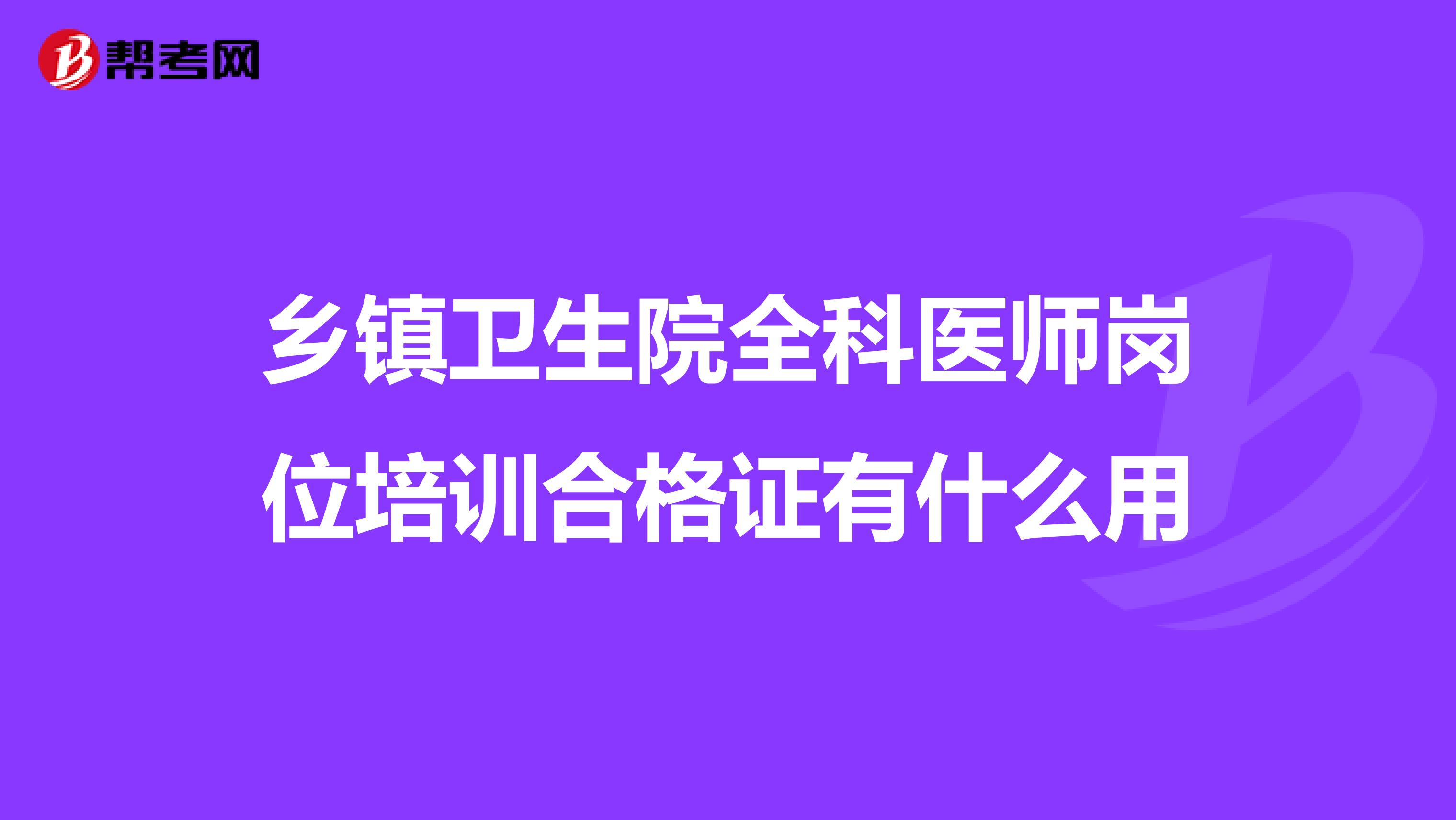 乡镇卫生院全科医师岗位培训合格证有什么用