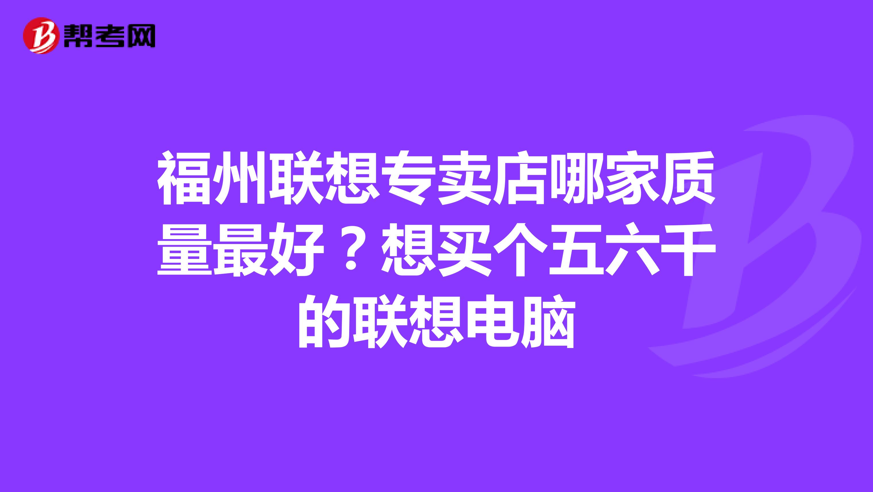 福州联想专卖店哪家质量最好？想买个五六千的联想电脑