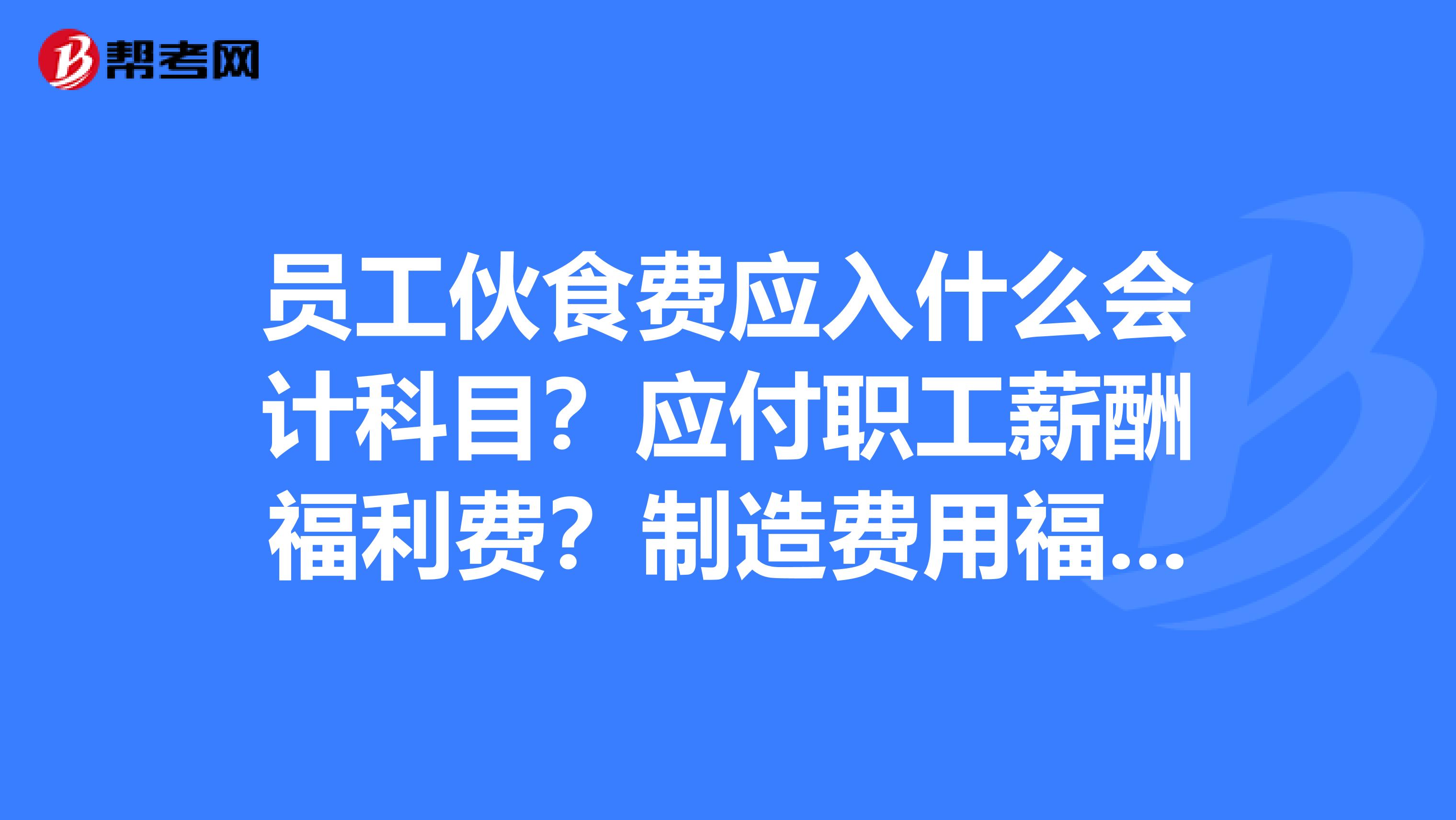 员工伙食费应入什么会计科目？应付职工薪酬福利费？制造费用福利费？
