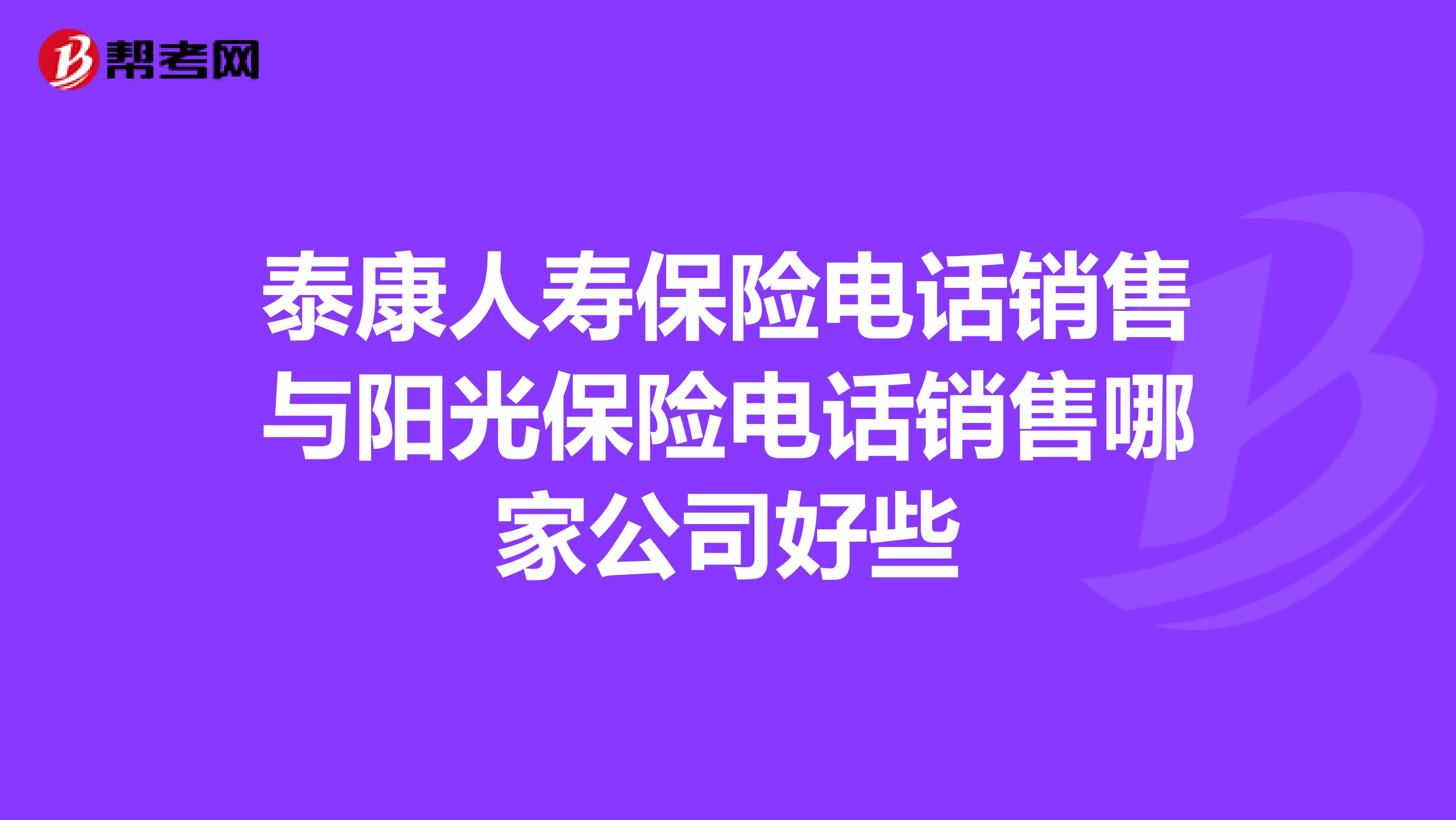 泰康人寿保险电话销售与阳光保险电话销售哪家公司好些