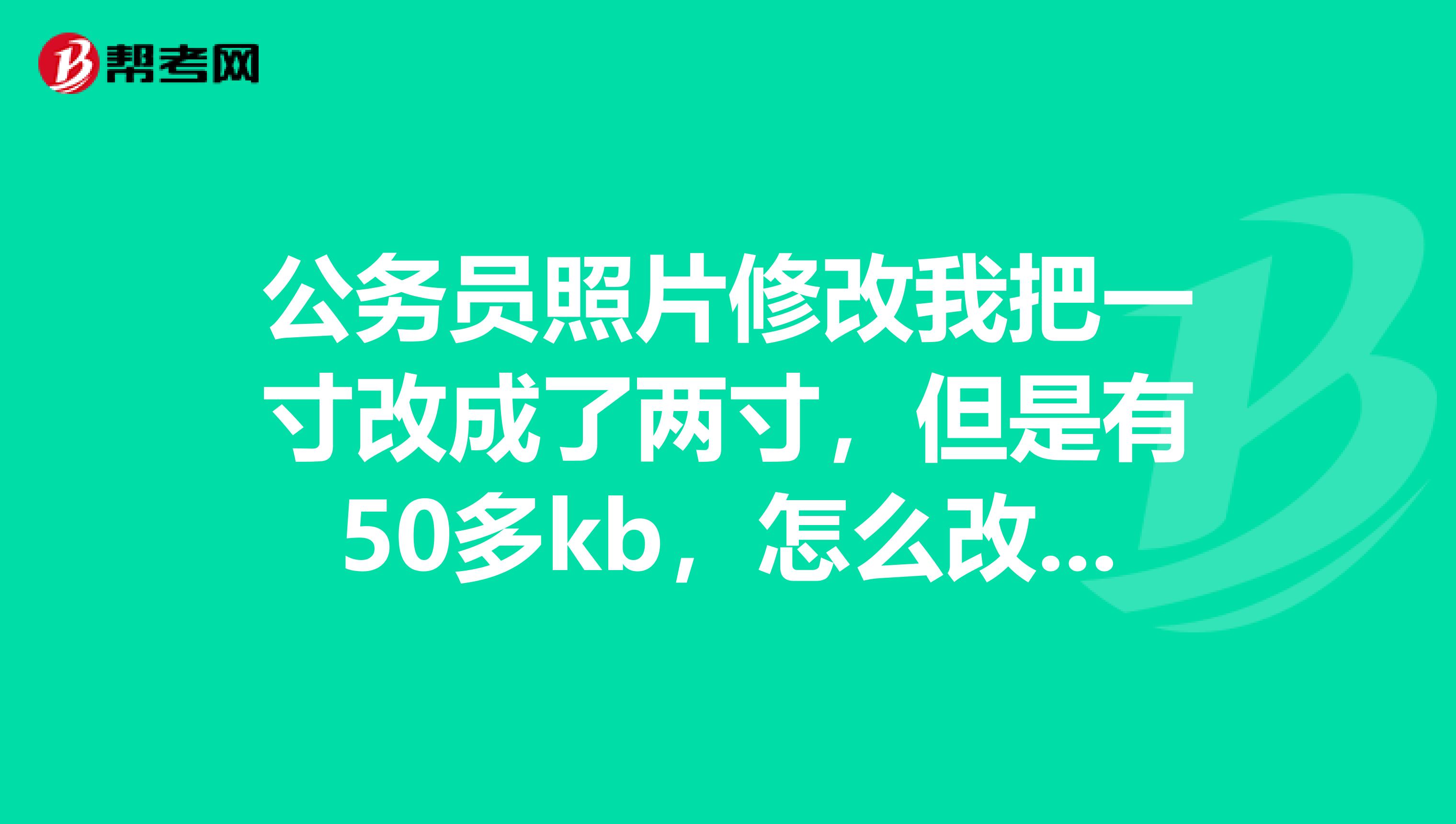 公务员照片修改我把一寸改成了两寸,但是有50多kb,怎么改成20kb以下jpg格式我已经改了