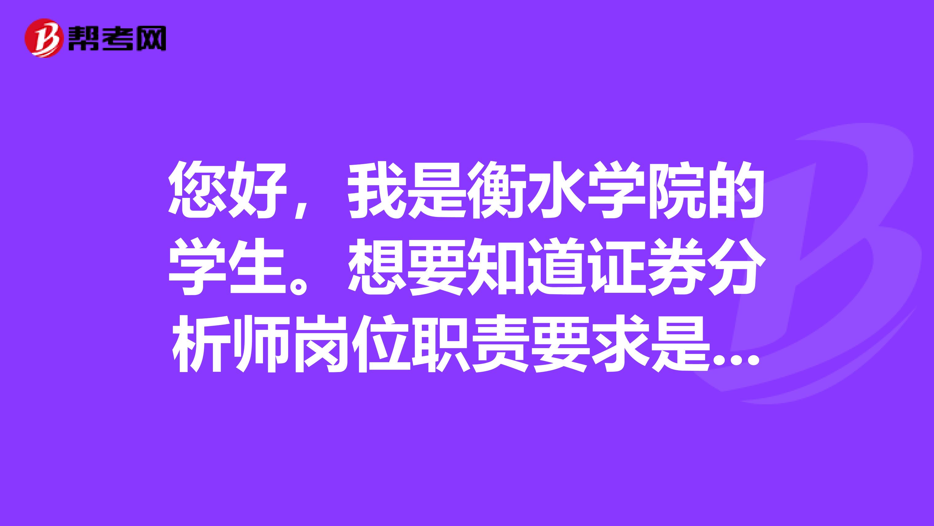 您好，我是衡水学院的学生。想要知道证券分析师岗位职责要求是什么？主要工作是干什么的？