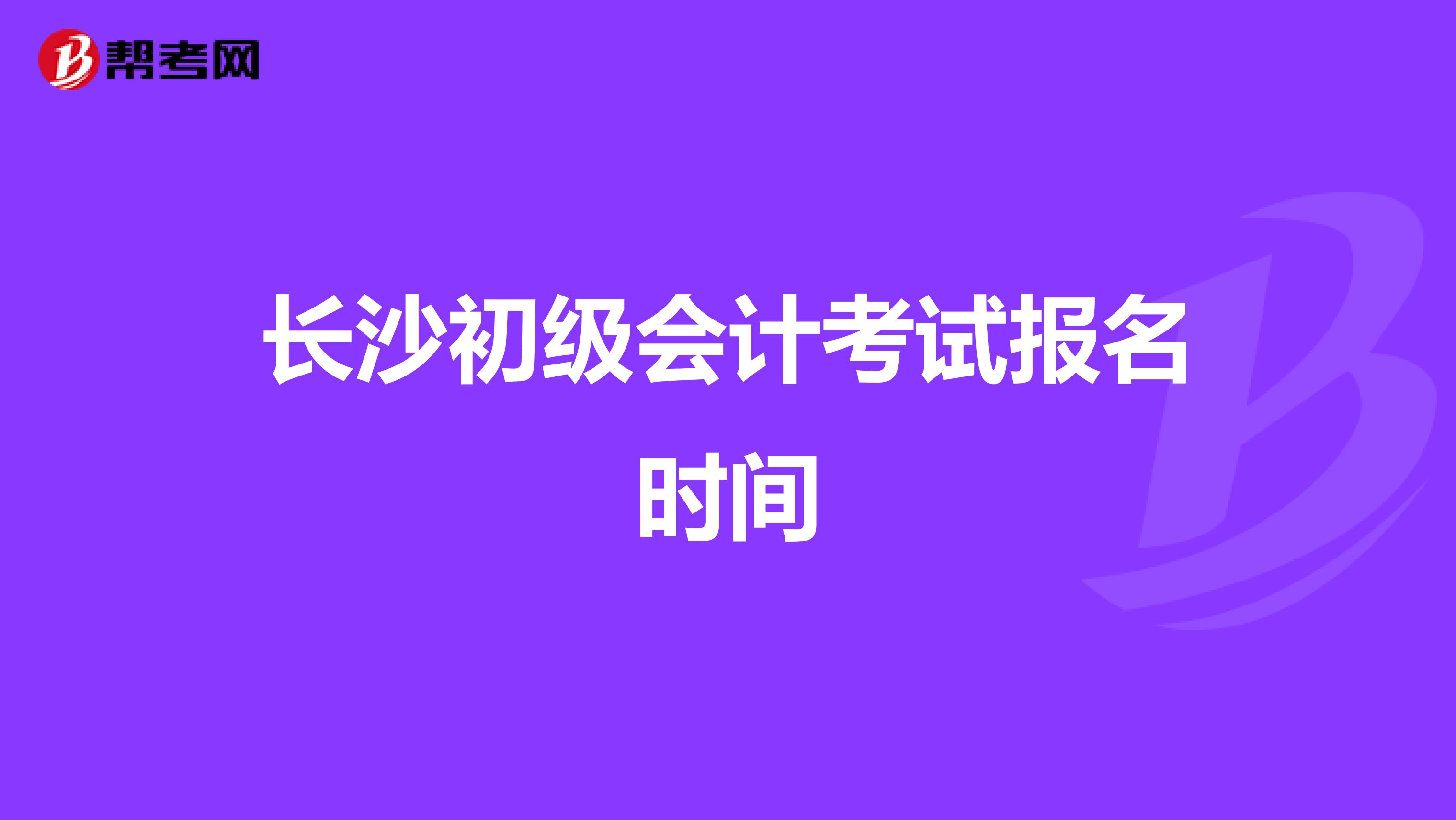 长沙初级会计考试报名时间