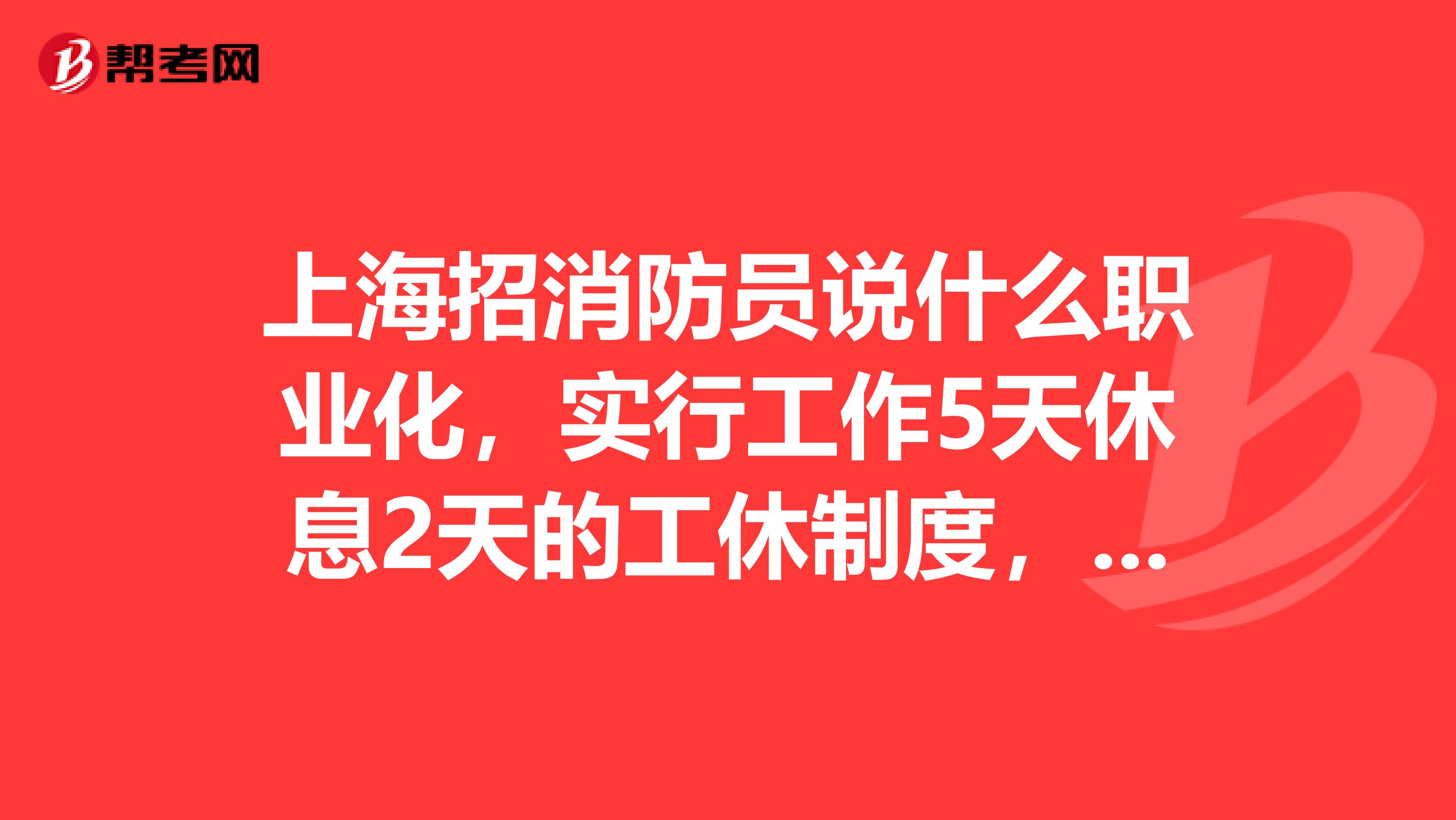 上海招消防员说什么职业化,实行工作5天休息2天的工休制度,工作时间含路程假,工作时24小时驻勤。