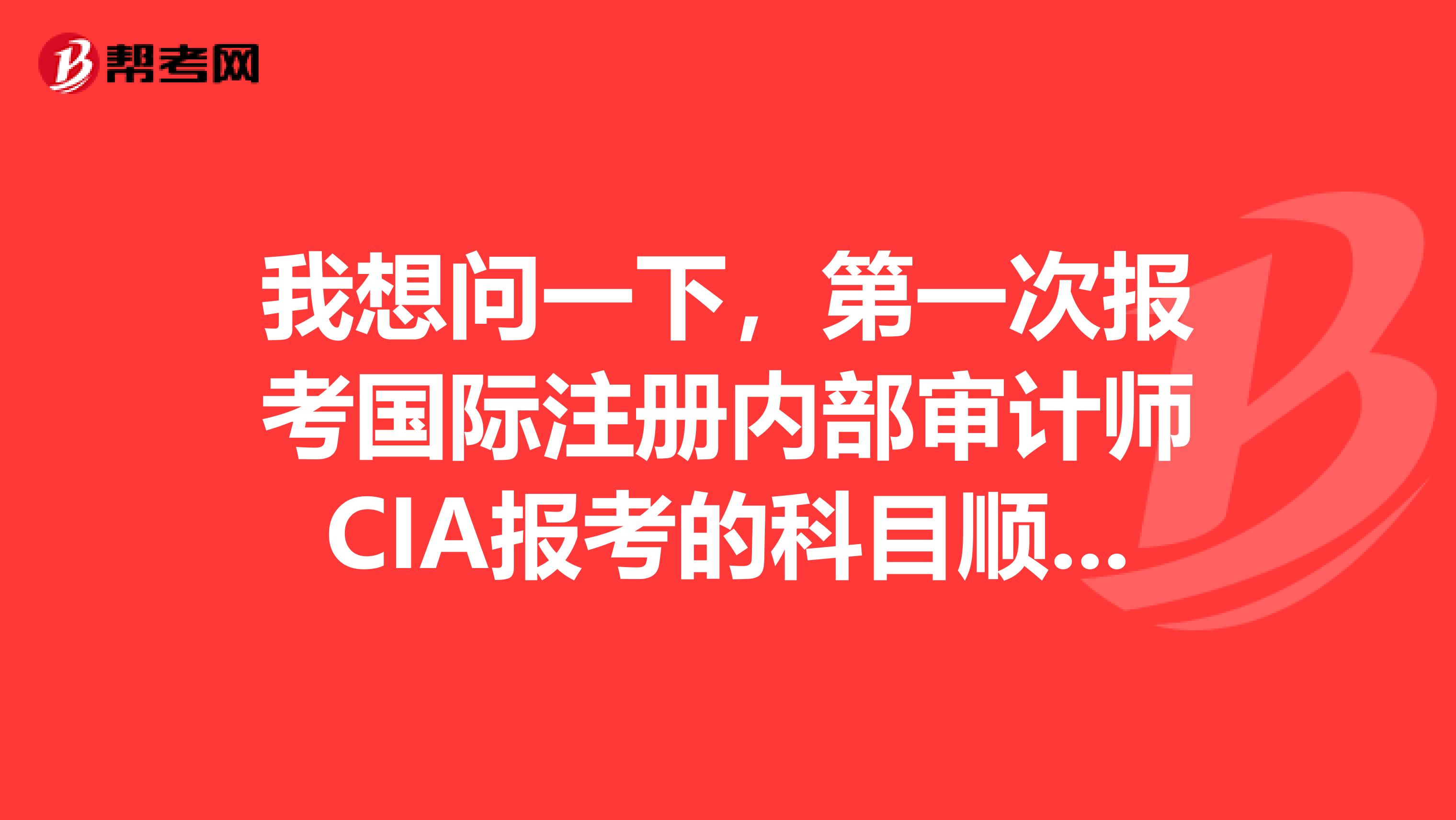 我想问一下,第一次报考国际注册内部审计师CIA报考的科目顺序最好是怎样安排求帮助谢谢
