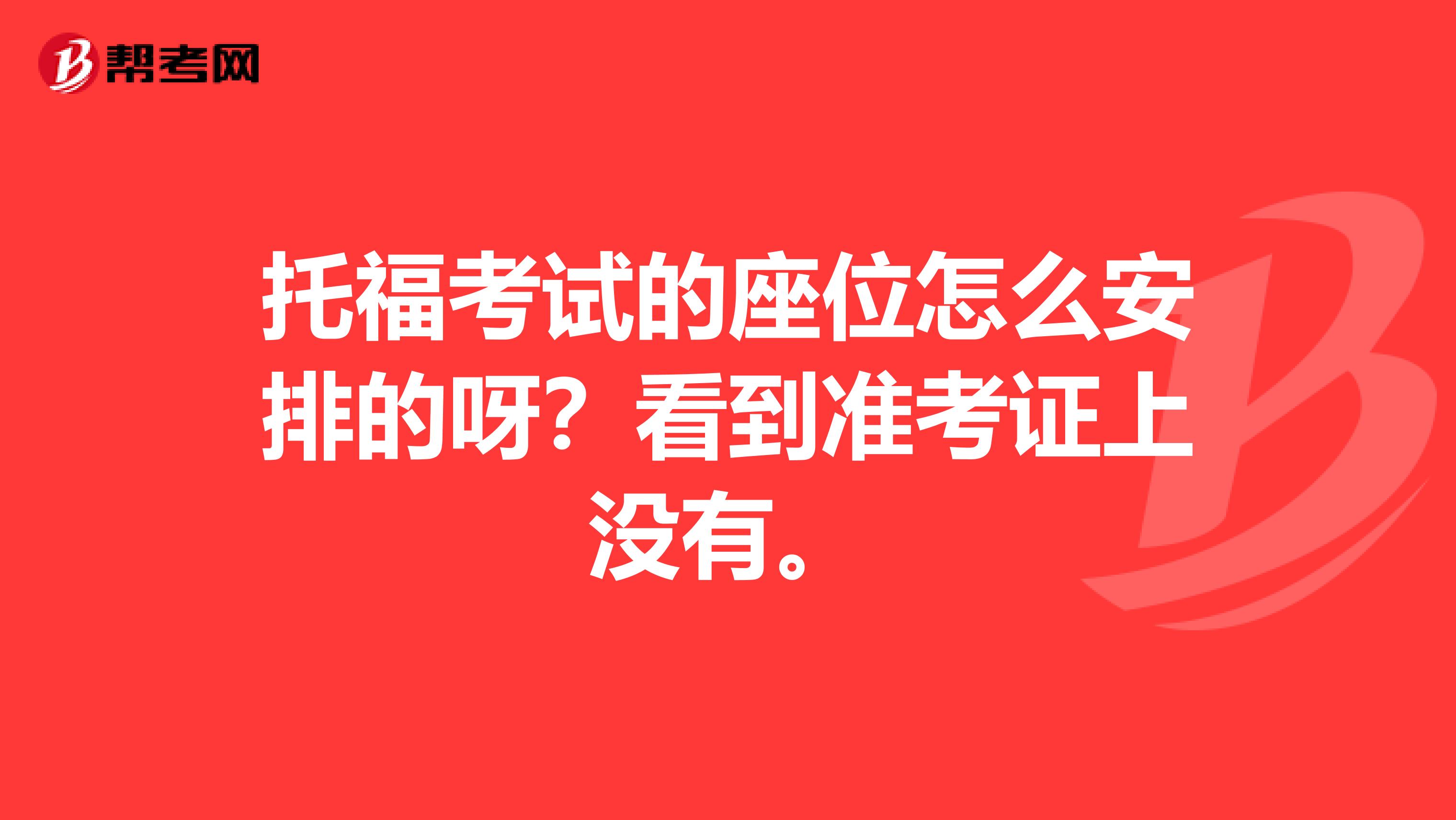 托福考试的座位怎么安排的呀?看到准考证上没有。