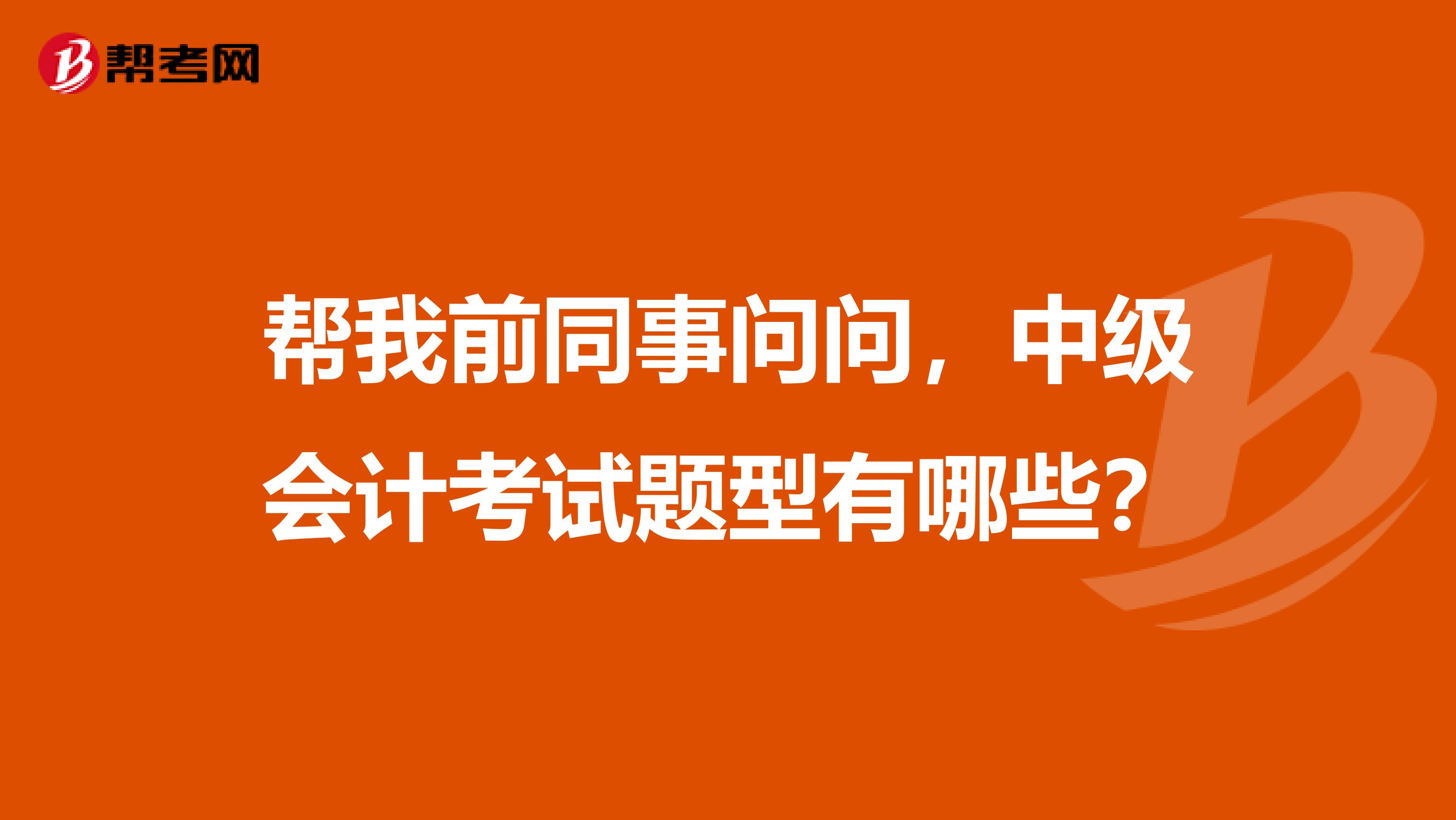 帮我前同事问问,中级会计考试题型有哪些?